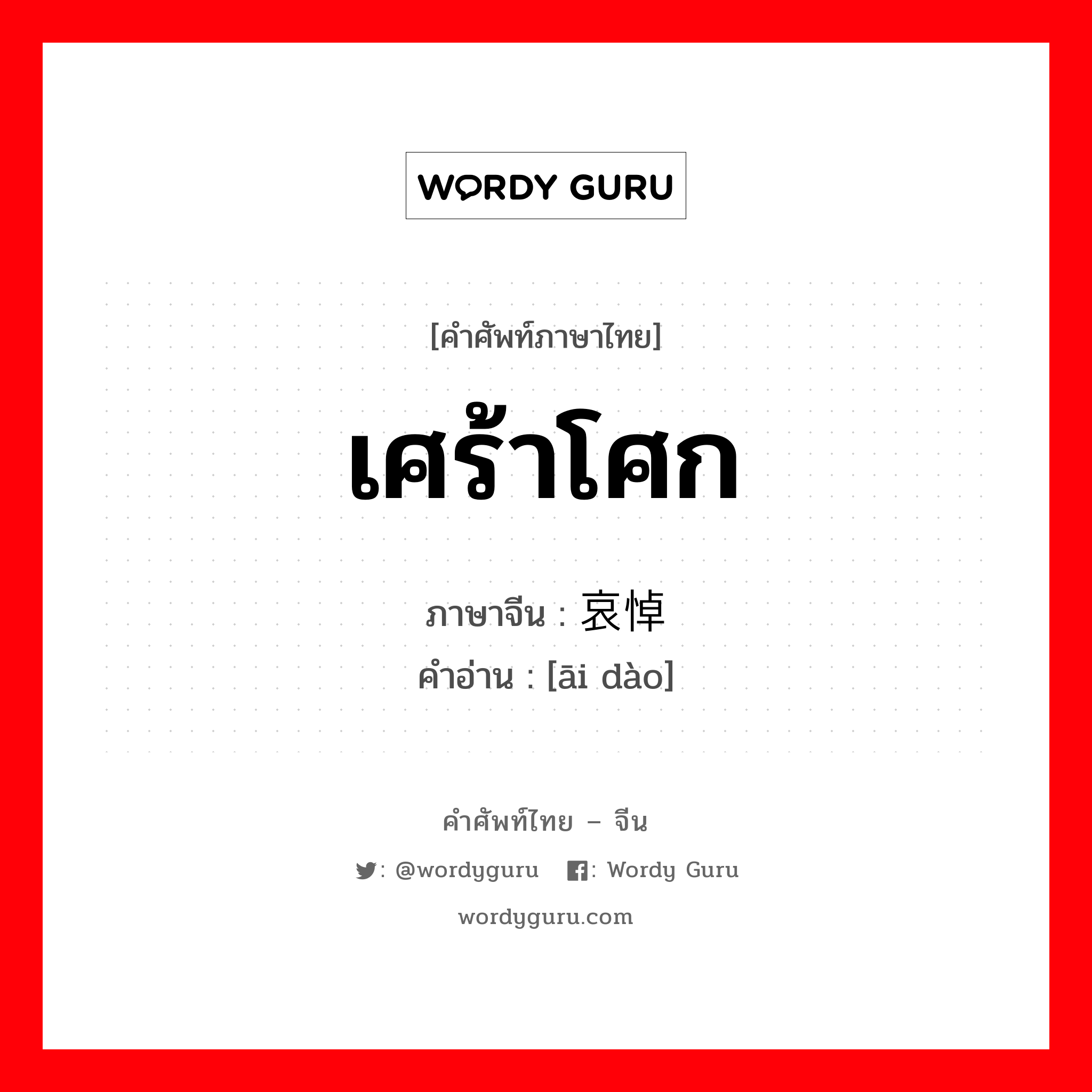 เศร้าโศก ภาษาจีนคืออะไร, คำศัพท์ภาษาไทย - จีน เศร้าโศก ภาษาจีน 哀悼 คำอ่าน [āi dào]