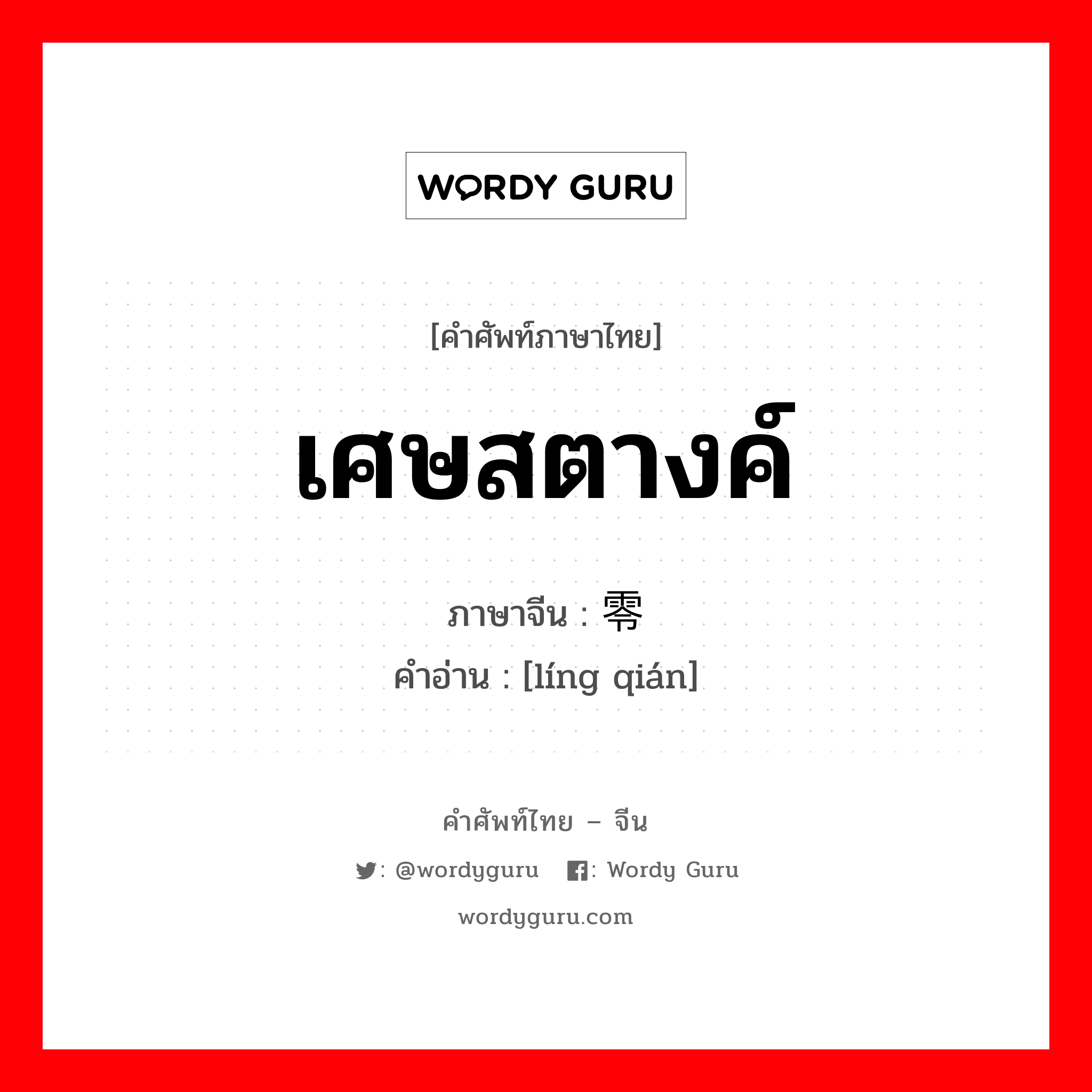 เศษสตางค์ ภาษาจีนคืออะไร, คำศัพท์ภาษาไทย - จีน เศษสตางค์ ภาษาจีน 零钱 คำอ่าน [líng qián]