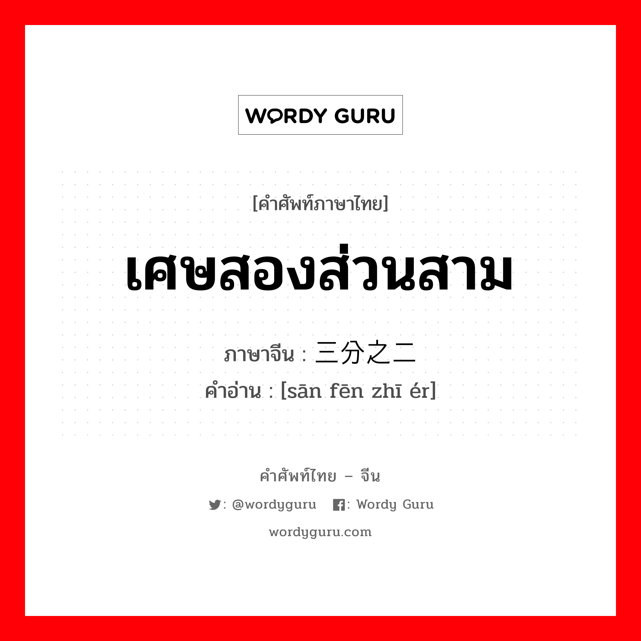 เศษสองส่วนสาม ภาษาจีนคืออะไร, คำศัพท์ภาษาไทย - จีน เศษสองส่วนสาม ภาษาจีน 三分之二 คำอ่าน [sān fēn zhī ér]