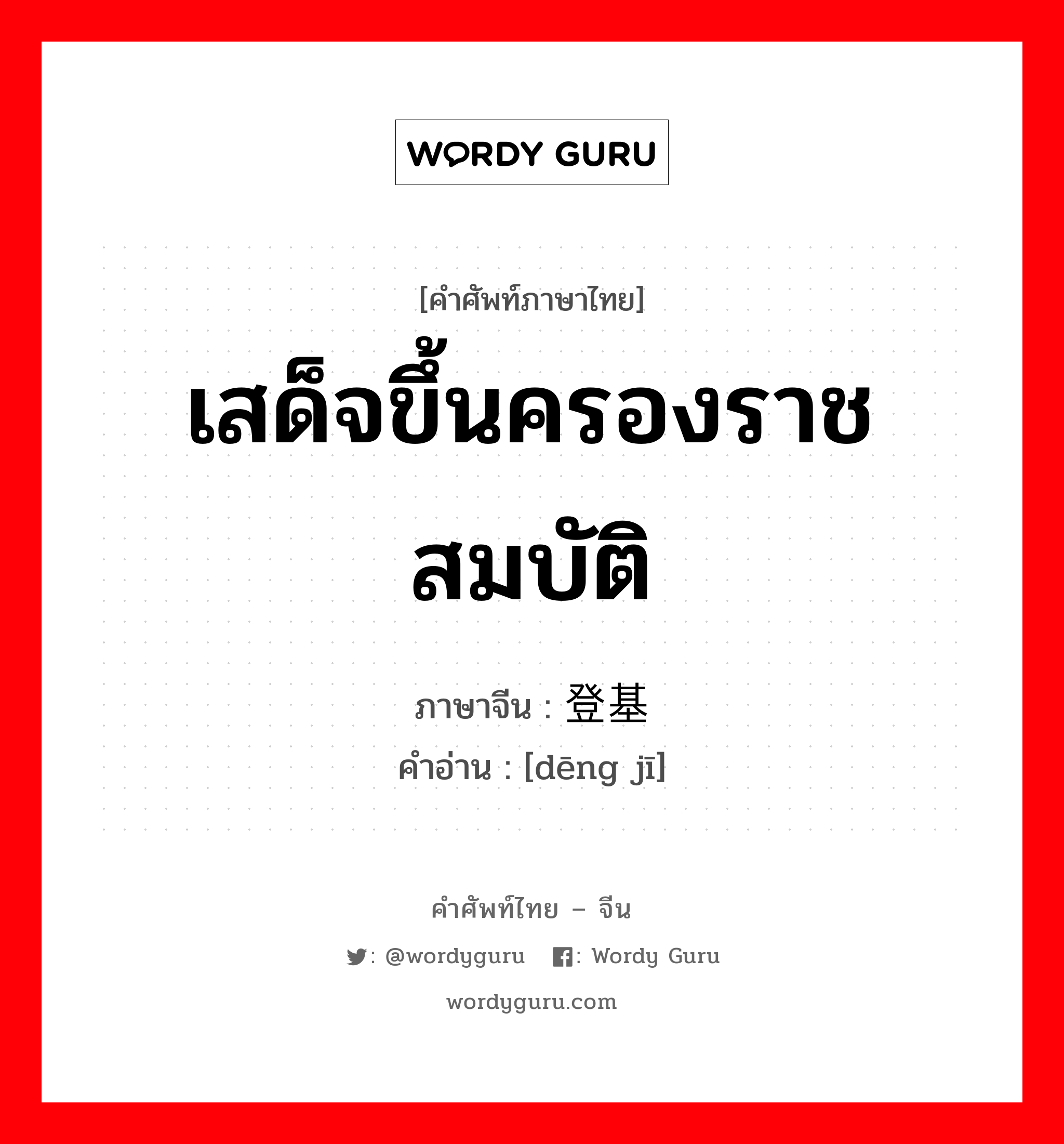 เสด็จขึ้นครองราชสมบัติ ภาษาจีนคืออะไร, คำศัพท์ภาษาไทย - จีน เสด็จขึ้นครองราชสมบัติ ภาษาจีน 登基 คำอ่าน [dēng jī]