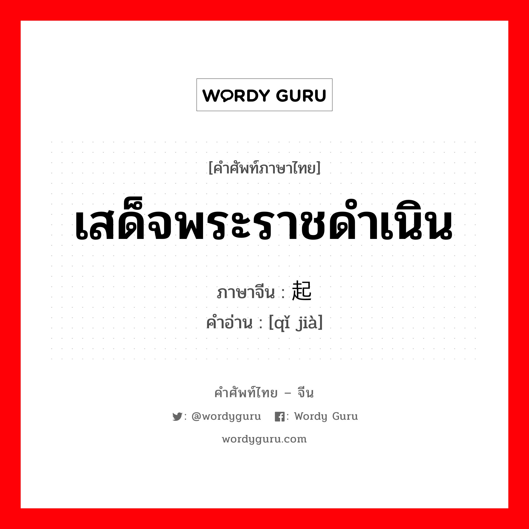 เสด็จพระราชดำเนิน ภาษาจีนคืออะไร, คำศัพท์ภาษาไทย - จีน เสด็จพระราชดำเนิน ภาษาจีน 起驾 คำอ่าน [qǐ jià]