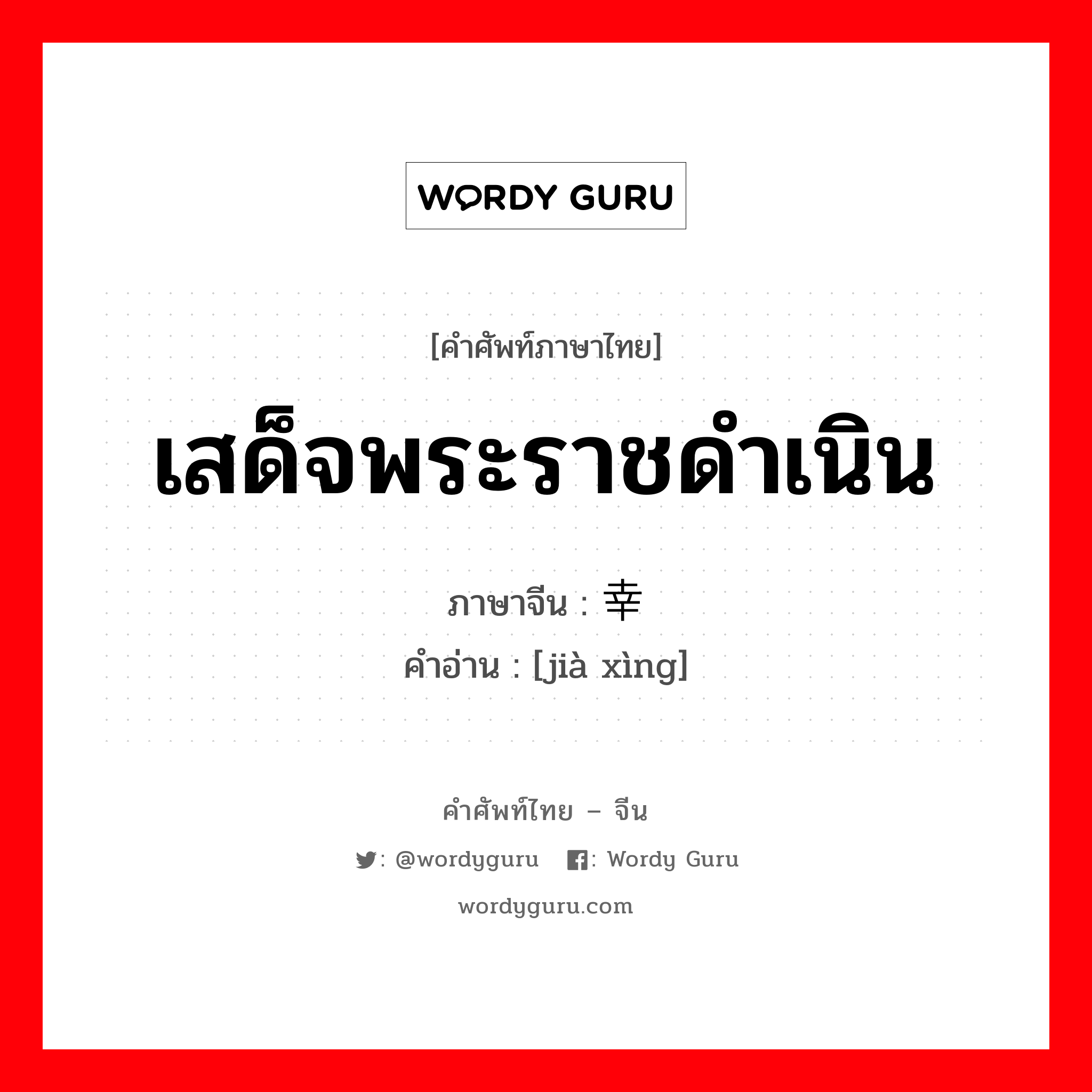 เสด็จพระราชดำเนิน ภาษาจีนคืออะไร, คำศัพท์ภาษาไทย - จีน เสด็จพระราชดำเนิน ภาษาจีน 驾幸 คำอ่าน [jià xìng]