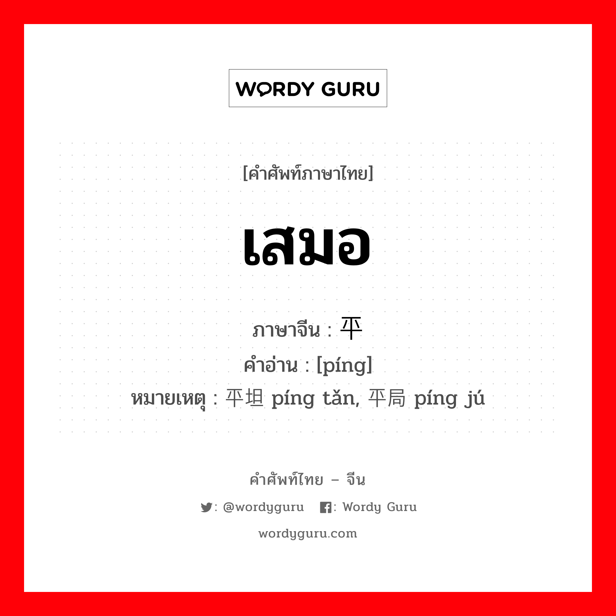 เสมอ ภาษาจีนคืออะไร, คำศัพท์ภาษาไทย - จีน เสมอ ภาษาจีน 平 คำอ่าน [píng] หมายเหตุ 平坦 píng tǎn, 平局 píng jú