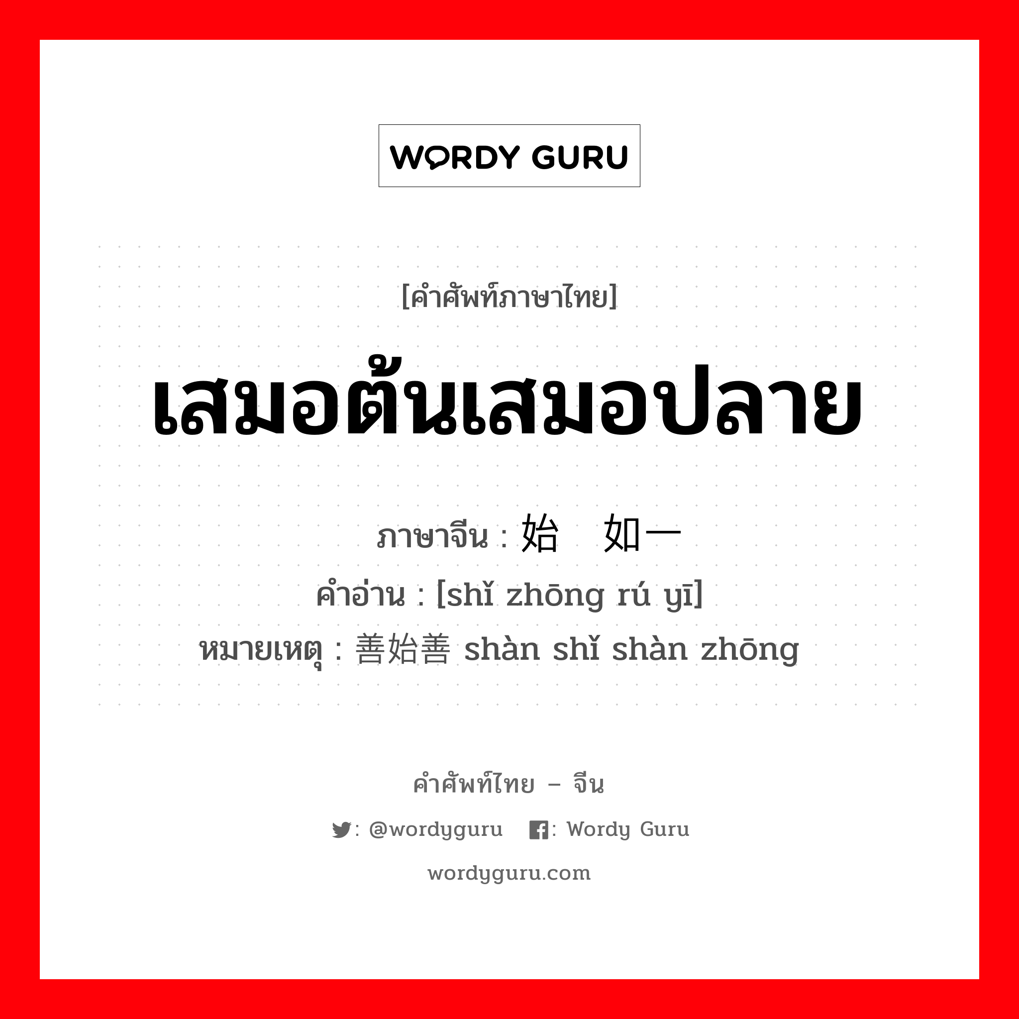 เสมอต้นเสมอปลาย ภาษาจีนคืออะไร, คำศัพท์ภาษาไทย - จีน เสมอต้นเสมอปลาย ภาษาจีน 始终如一 คำอ่าน [shǐ zhōng rú yī] หมายเหตุ 善始善终 shàn shǐ shàn zhōng