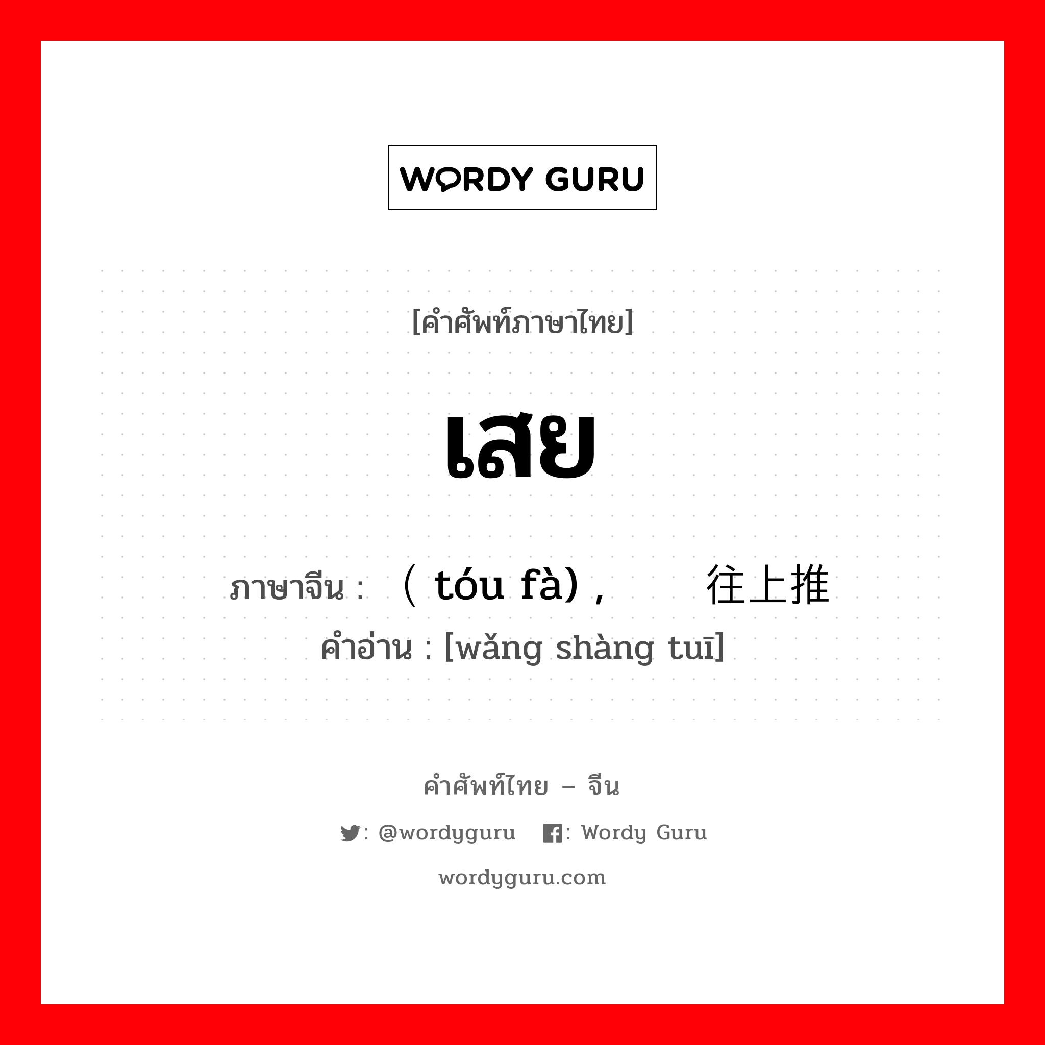 เสย ภาษาจีนคืออะไร, คำศัพท์ภาษาไทย - จีน เสย ภาษาจีน （头发 tóu fà) , 往上推 คำอ่าน [wǎng shàng tuī]