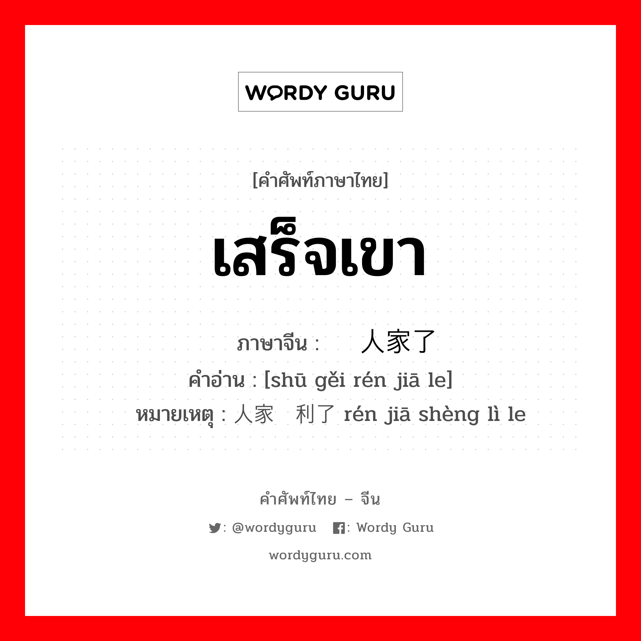 เสร็จเขา ภาษาจีนคืออะไร, คำศัพท์ภาษาไทย - จีน เสร็จเขา ภาษาจีน 输给人家了 คำอ่าน [shū gěi rén jiā le] หมายเหตุ 人家胜利了 rén jiā shèng lì le