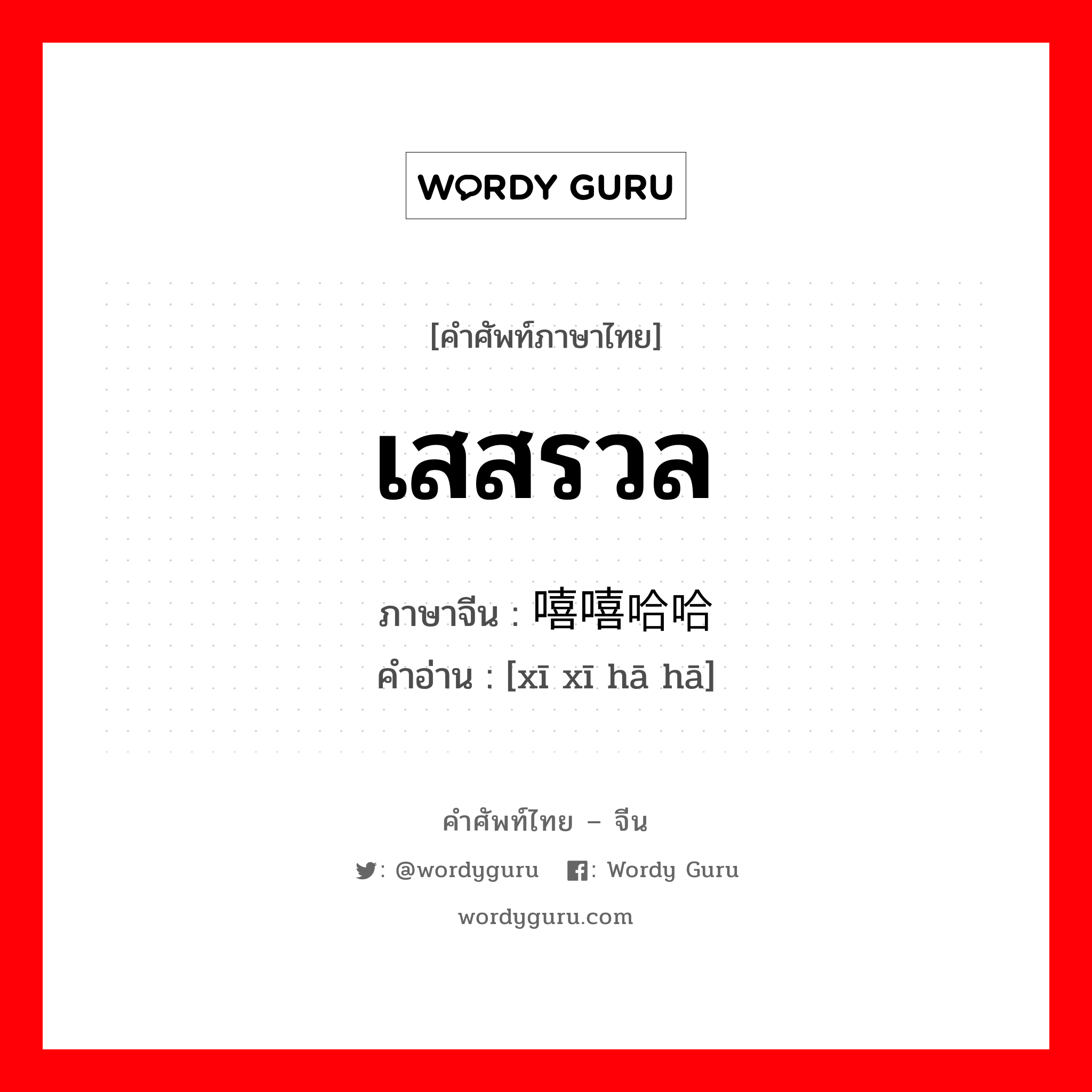 เสสรวล ภาษาจีนคืออะไร, คำศัพท์ภาษาไทย - จีน เสสรวล ภาษาจีน 嘻嘻哈哈 คำอ่าน [xī xī hā hā]