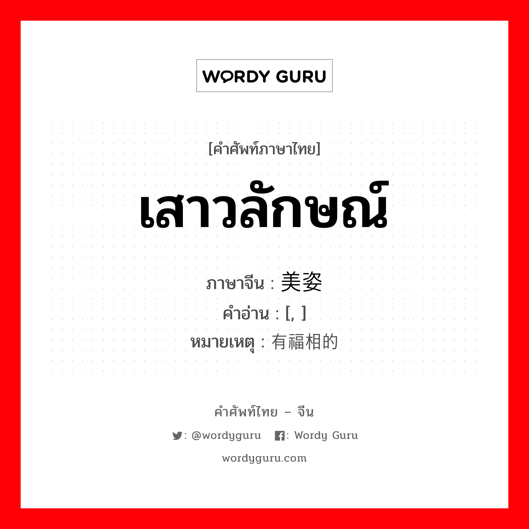 เสาวลักษณ์ ภาษาจีนคืออะไร, คำศัพท์ภาษาไทย - จีน เสาวลักษณ์ ภาษาจีน 美姿 คำอ่าน [, ] หมายเหตุ 有福相的