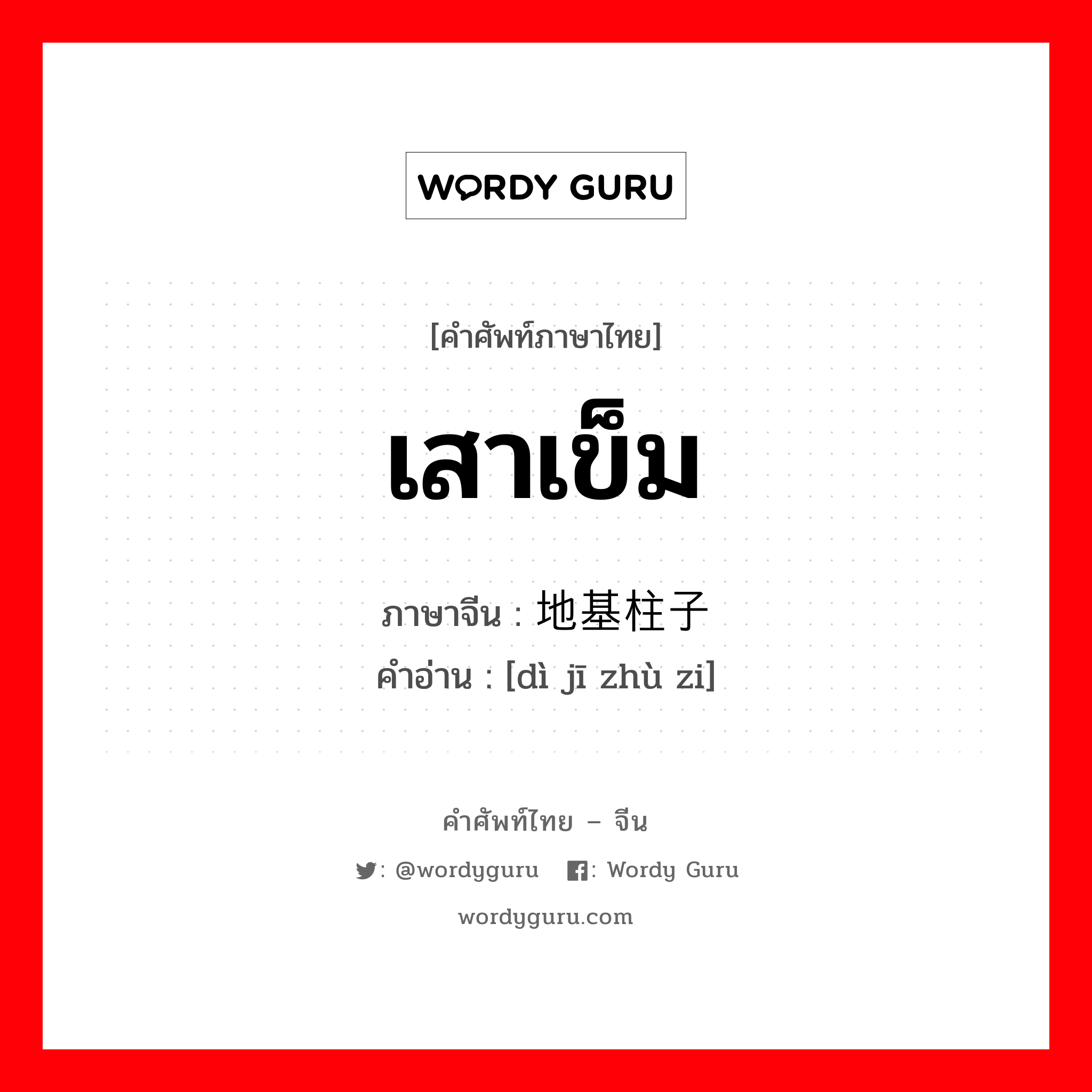 เสาเข็ม ภาษาจีนคืออะไร, คำศัพท์ภาษาไทย - จีน เสาเข็ม ภาษาจีน 地基柱子 คำอ่าน [dì jī zhù zi]