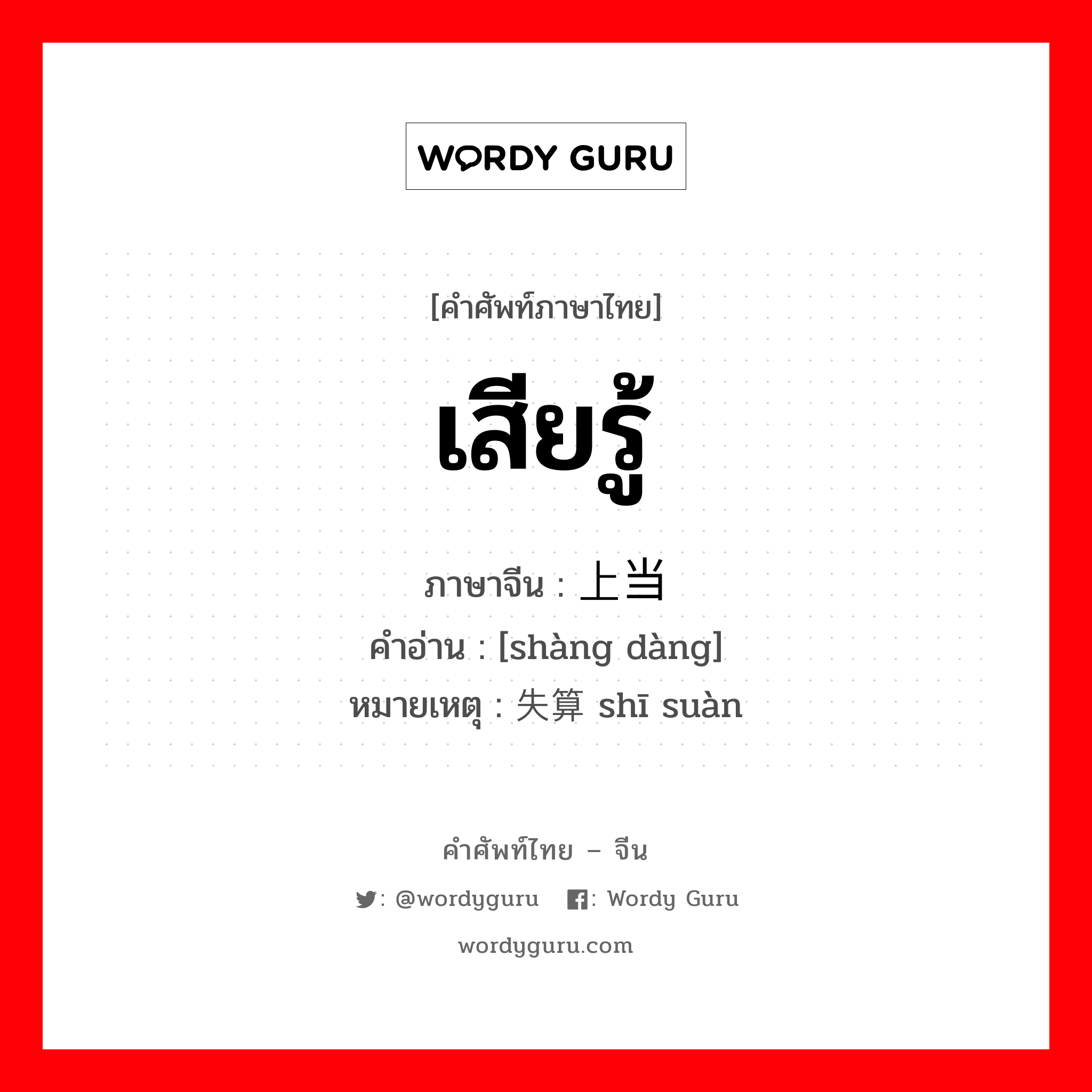 เสียรู้ ภาษาจีนคืออะไร, คำศัพท์ภาษาไทย - จีน เสียรู้ ภาษาจีน 上当 คำอ่าน [shàng dàng] หมายเหตุ 失算 shī suàn