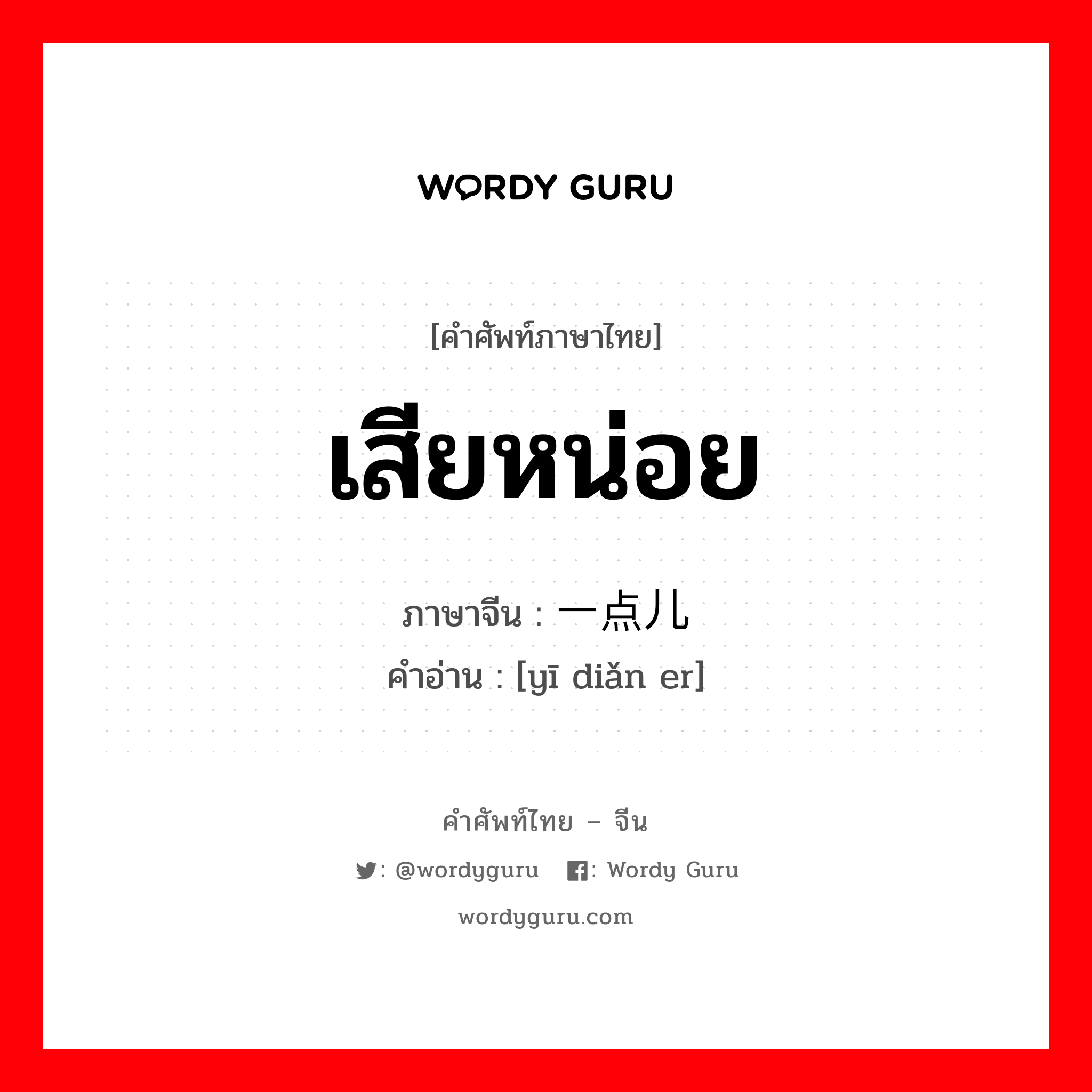 เสียหน่อย ภาษาจีนคืออะไร, คำศัพท์ภาษาไทย - จีน เสียหน่อย ภาษาจีน 一点儿 คำอ่าน [yī diǎn er]