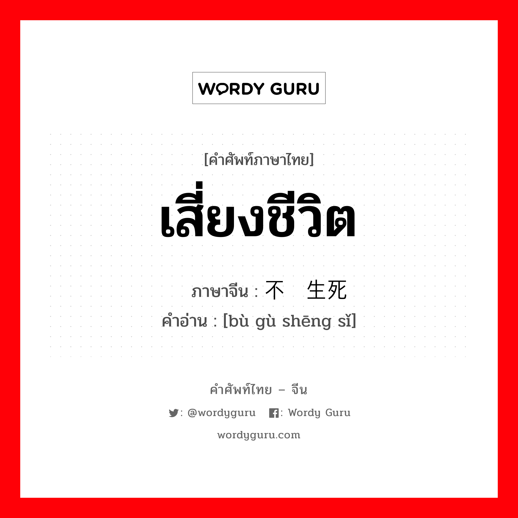 เสี่ยงชีวิต ภาษาจีนคืออะไร, คำศัพท์ภาษาไทย - จีน เสี่ยงชีวิต ภาษาจีน 不顾生死 คำอ่าน [bù gù shēng sǐ]