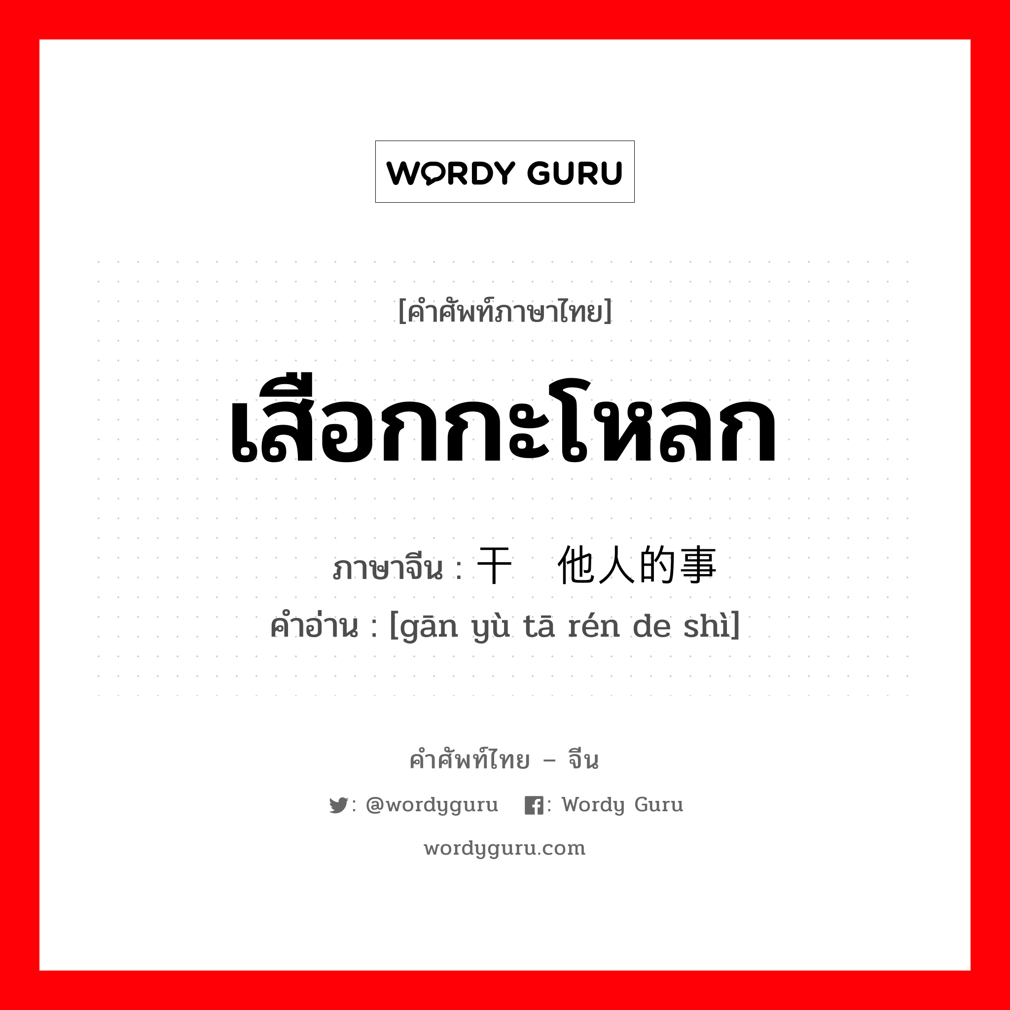 เสือกกะโหลก ภาษาจีนคืออะไร, คำศัพท์ภาษาไทย - จีน เสือกกะโหลก ภาษาจีน 干预他人的事 คำอ่าน [gān yù tā rén de shì]