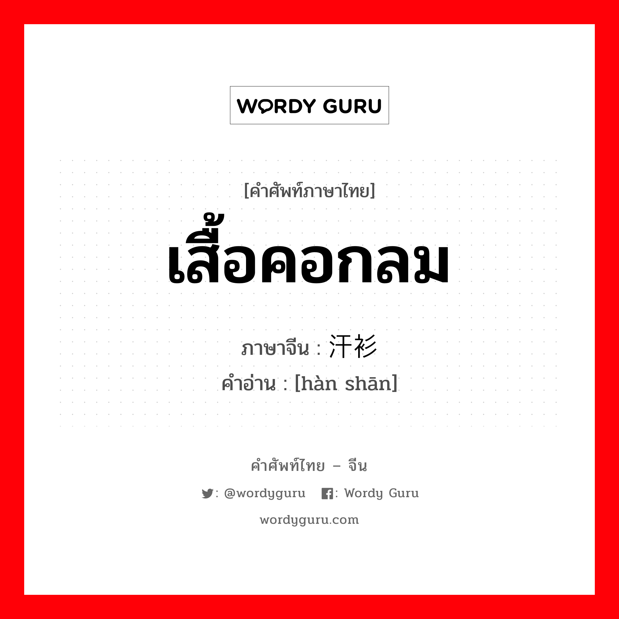 เสื้อคอกลม ภาษาจีนคืออะไร, คำศัพท์ภาษาไทย - จีน เสื้อคอกลม ภาษาจีน 汗衫 คำอ่าน [hàn shān]