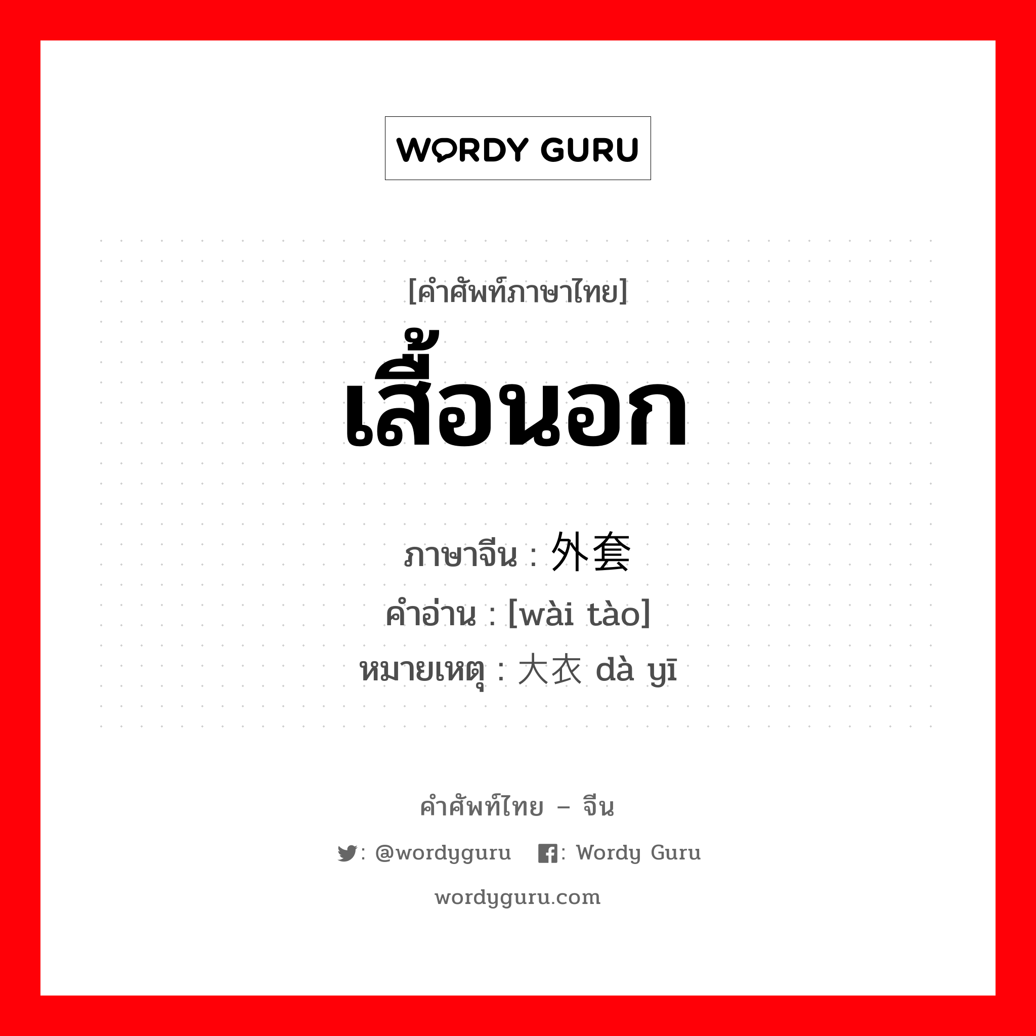 เสื้อนอก ภาษาจีนคืออะไร, คำศัพท์ภาษาไทย - จีน เสื้อนอก ภาษาจีน 外套 คำอ่าน [wài tào] หมายเหตุ 大衣 dà yī