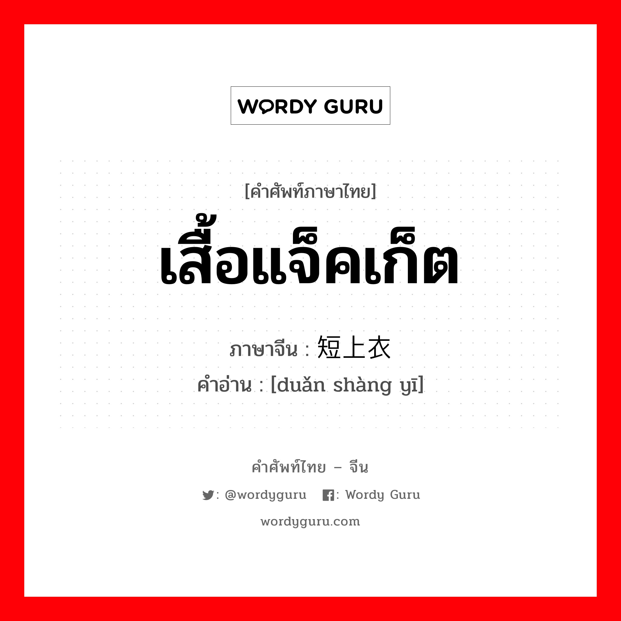 เสื้อแจ็คเก็ต ภาษาจีนคืออะไร, คำศัพท์ภาษาไทย - จีน เสื้อแจ็คเก็ต ภาษาจีน 短上衣 คำอ่าน [duǎn shàng yī]