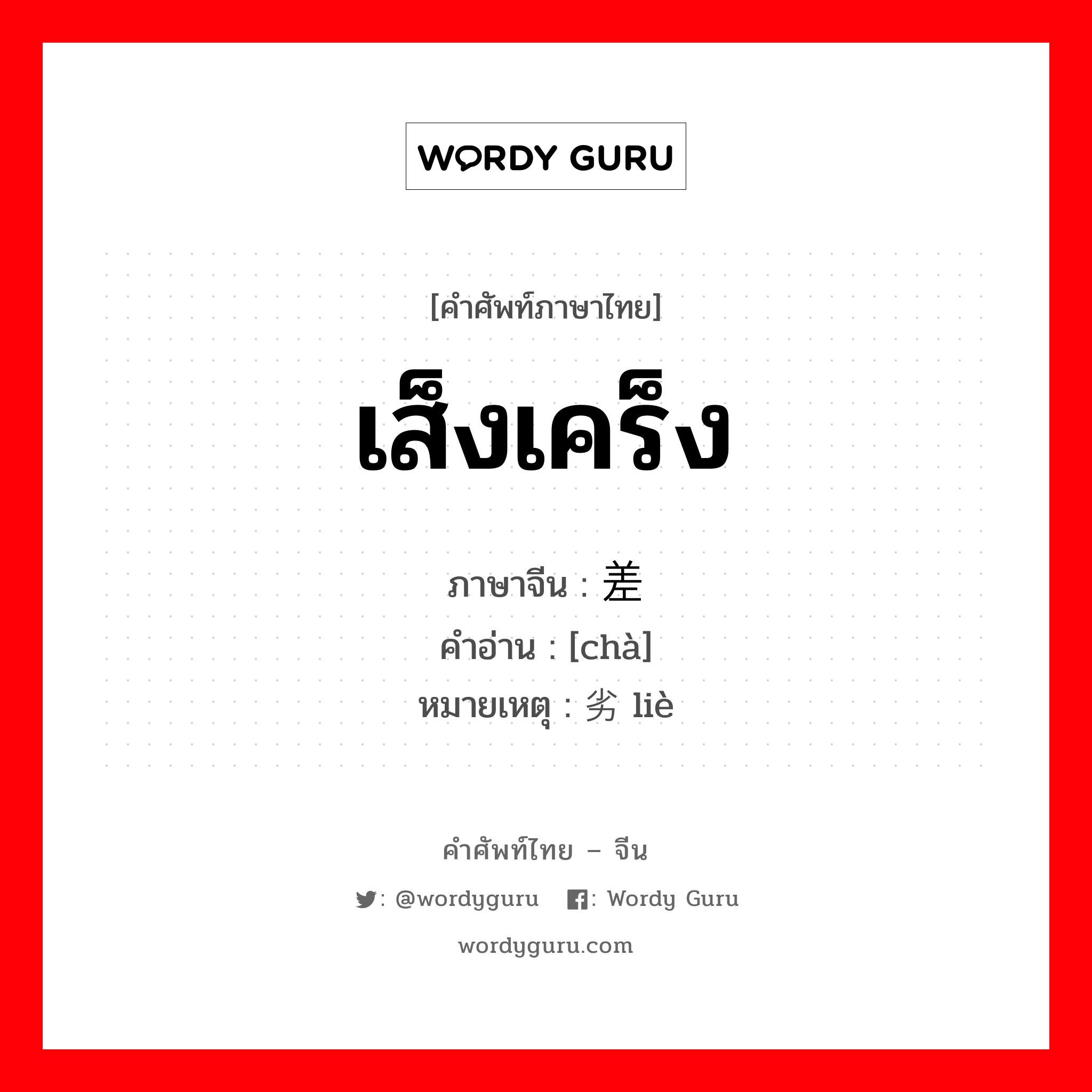 เส็งเคร็ง ภาษาจีนคืออะไร, คำศัพท์ภาษาไทย - จีน เส็งเคร็ง ภาษาจีน 差 คำอ่าน [chà] หมายเหตุ 劣 liè