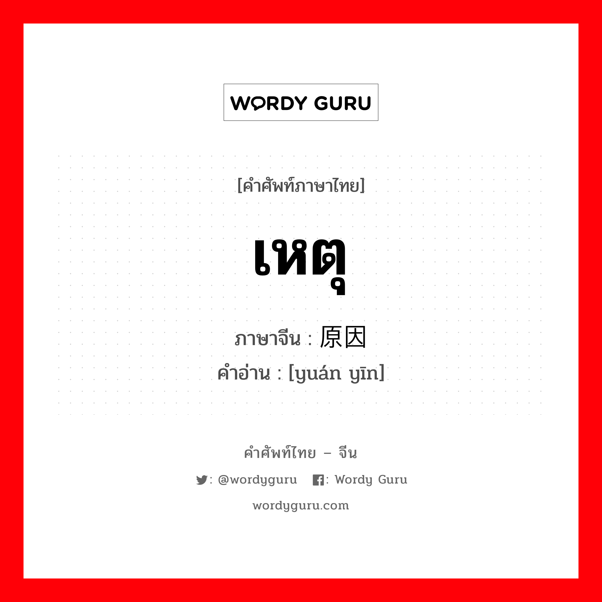 เหตุ ภาษาจีนคืออะไร, คำศัพท์ภาษาไทย - จีน เหตุ ภาษาจีน 原因 คำอ่าน [yuán yīn]