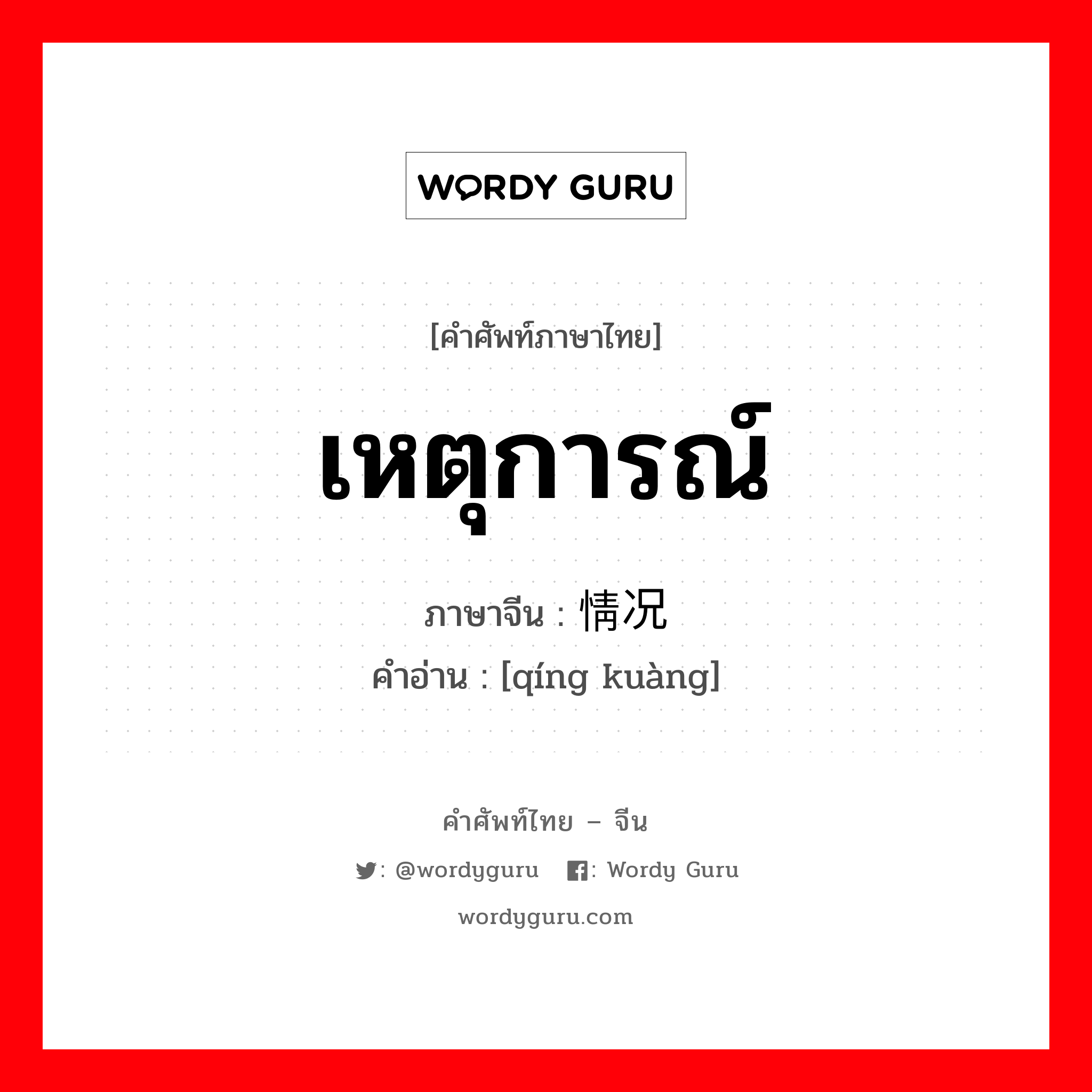 เหตุการณ์ ภาษาจีนคืออะไร, คำศัพท์ภาษาไทย - จีน เหตุการณ์ ภาษาจีน 情况 คำอ่าน [qíng kuàng]