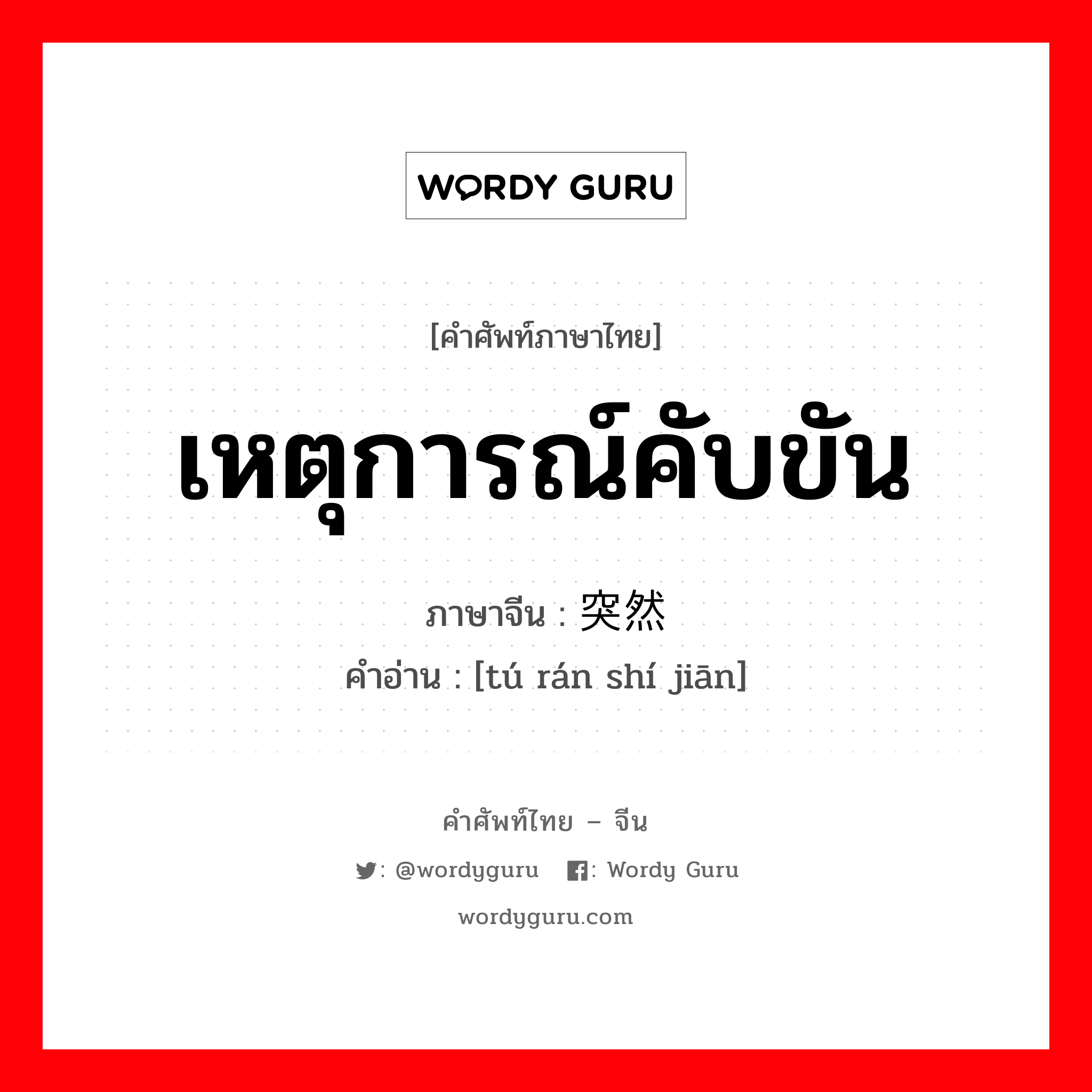 เหตุการณ์คับขัน ภาษาจีนคืออะไร, คำศัพท์ภาษาไทย - จีน เหตุการณ์คับขัน ภาษาจีน 突然时间 คำอ่าน [tú rán shí jiān]