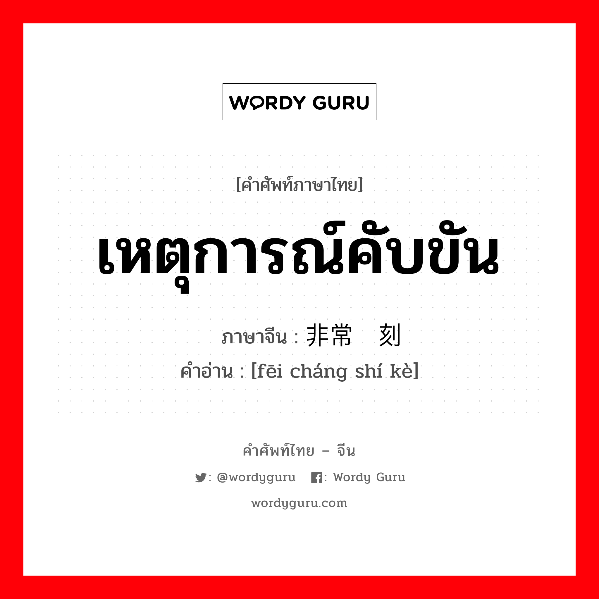 เหตุการณ์คับขัน ภาษาจีนคืออะไร, คำศัพท์ภาษาไทย - จีน เหตุการณ์คับขัน ภาษาจีน 非常时刻 คำอ่าน [fēi cháng shí kè]