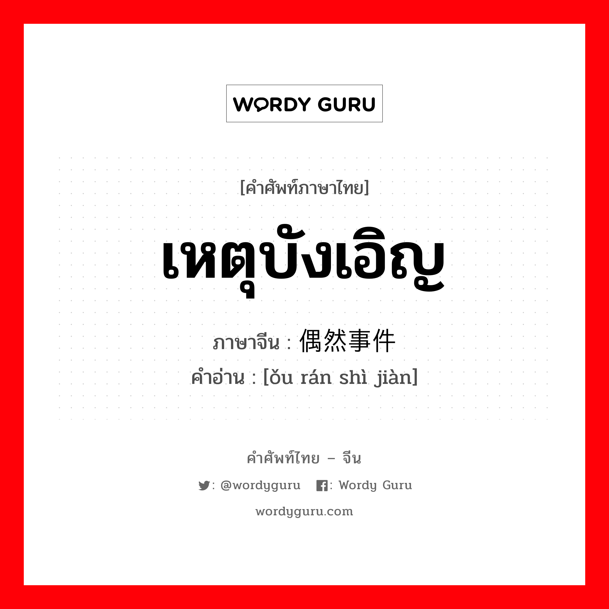 เหตุบังเอิญ ภาษาจีนคืออะไร, คำศัพท์ภาษาไทย - จีน เหตุบังเอิญ ภาษาจีน 偶然事件 คำอ่าน [ǒu rán shì jiàn]