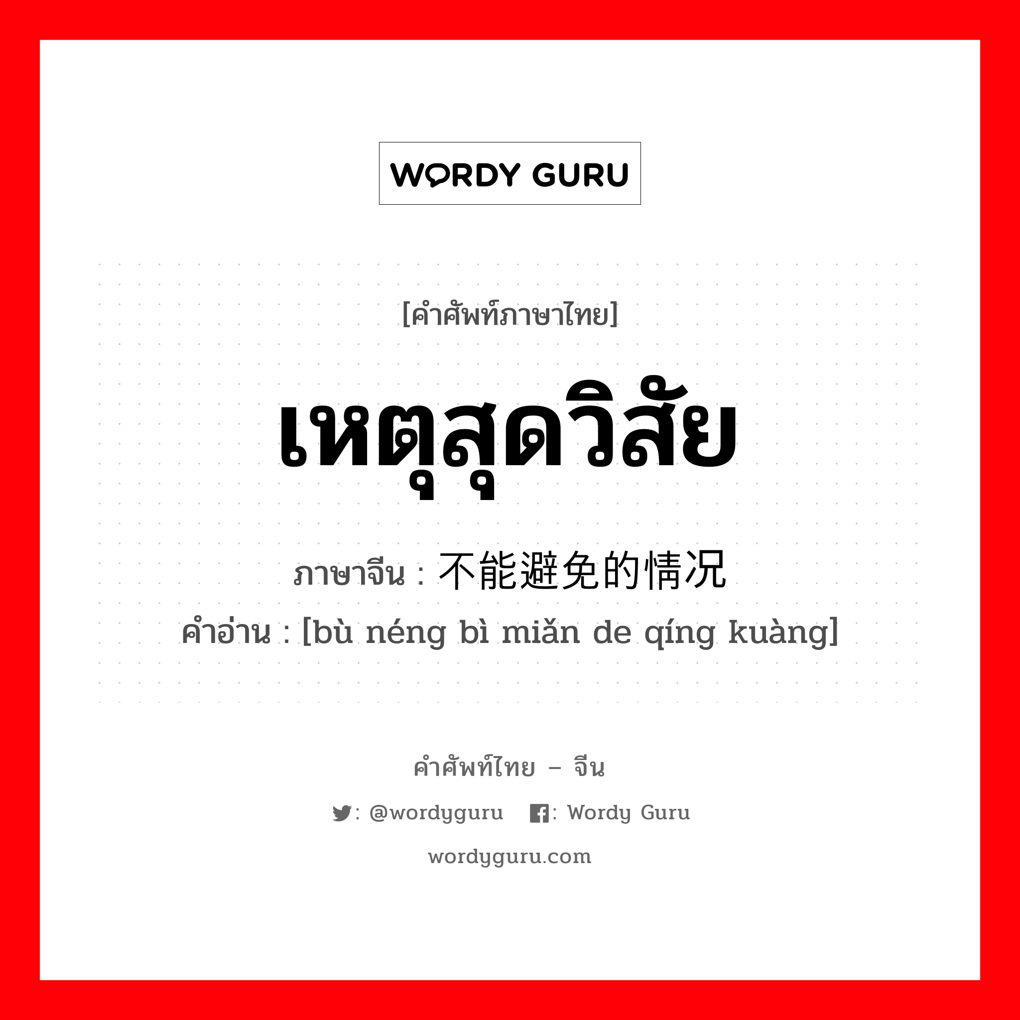 เหตุสุดวิสัย ภาษาจีนคืออะไร, คำศัพท์ภาษาไทย - จีน เหตุสุดวิสัย ภาษาจีน 不能避免的情况 คำอ่าน [bù néng bì miǎn de qíng kuàng]