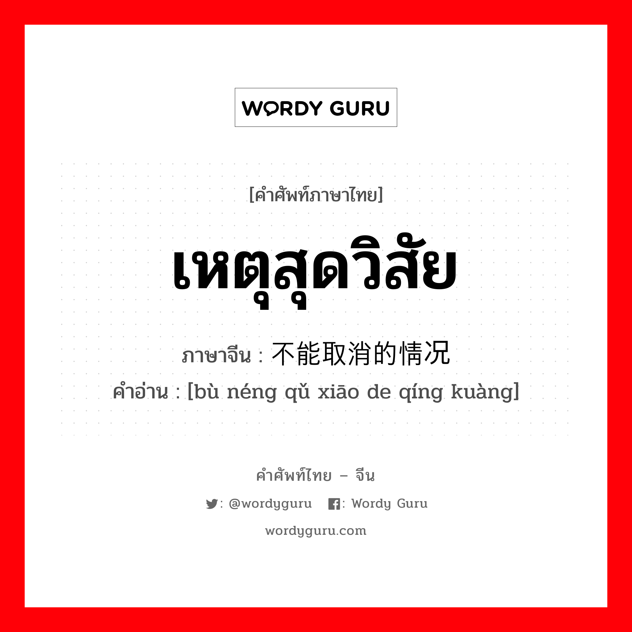 เหตุสุดวิสัย ภาษาจีนคืออะไร, คำศัพท์ภาษาไทย - จีน เหตุสุดวิสัย ภาษาจีน 不能取消的情况 คำอ่าน [bù néng qǔ xiāo de qíng kuàng]