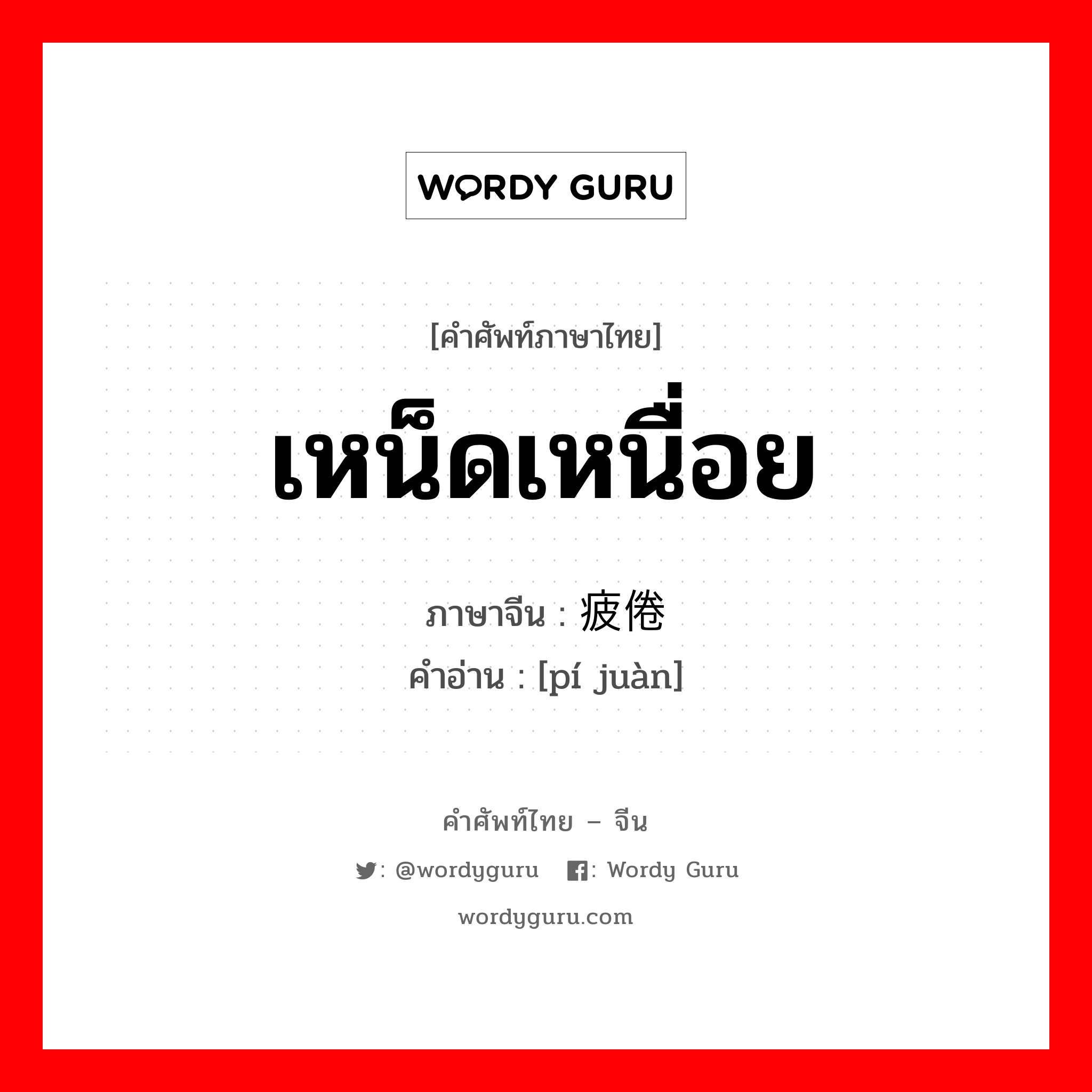 เหน็ดเหนื่อย ภาษาจีนคืออะไร, คำศัพท์ภาษาไทย - จีน เหน็ดเหนื่อย ภาษาจีน 疲倦 คำอ่าน [pí juàn]