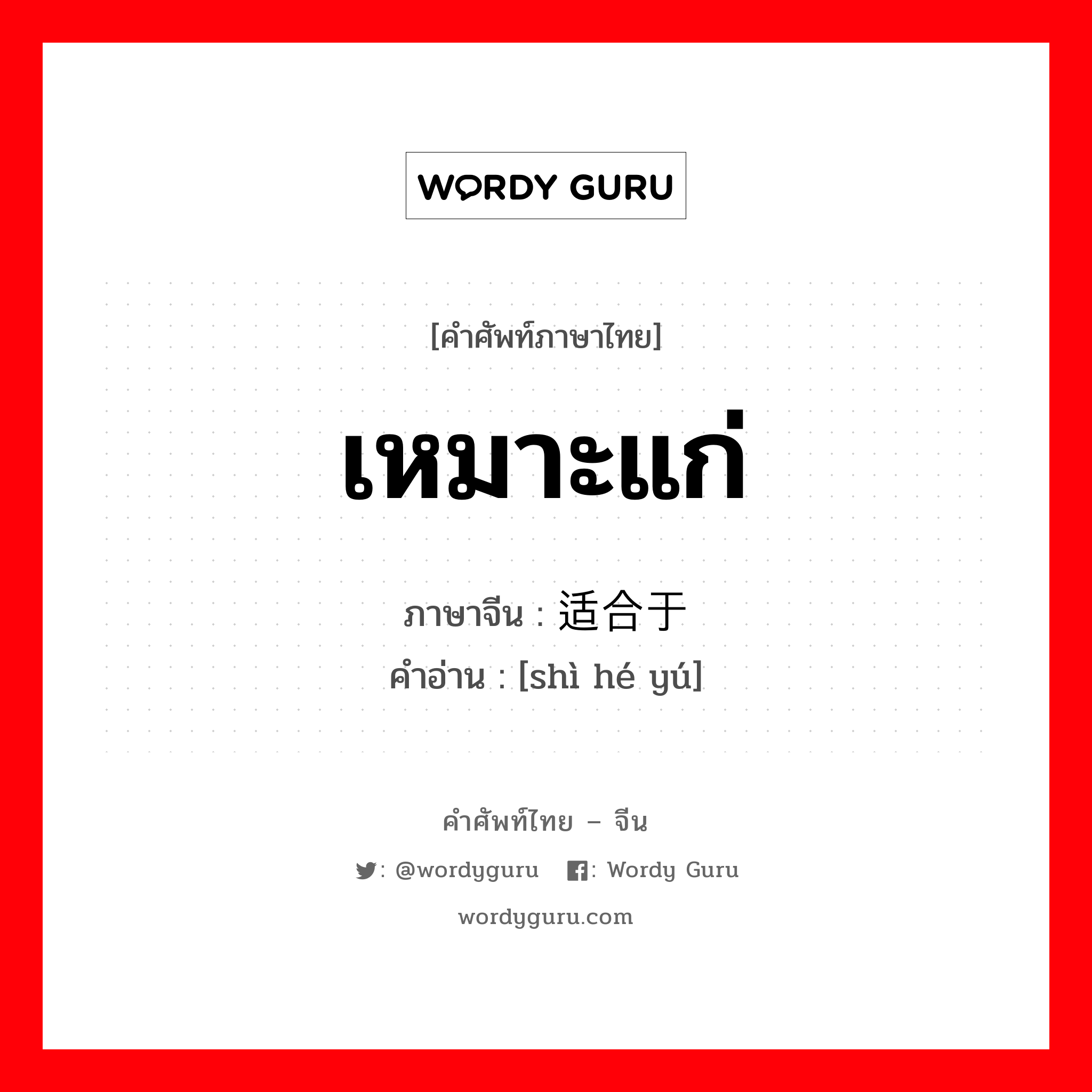 เหมาะแก่ ภาษาจีนคืออะไร, คำศัพท์ภาษาไทย - จีน เหมาะแก่ ภาษาจีน 适合于 คำอ่าน [shì hé yú]