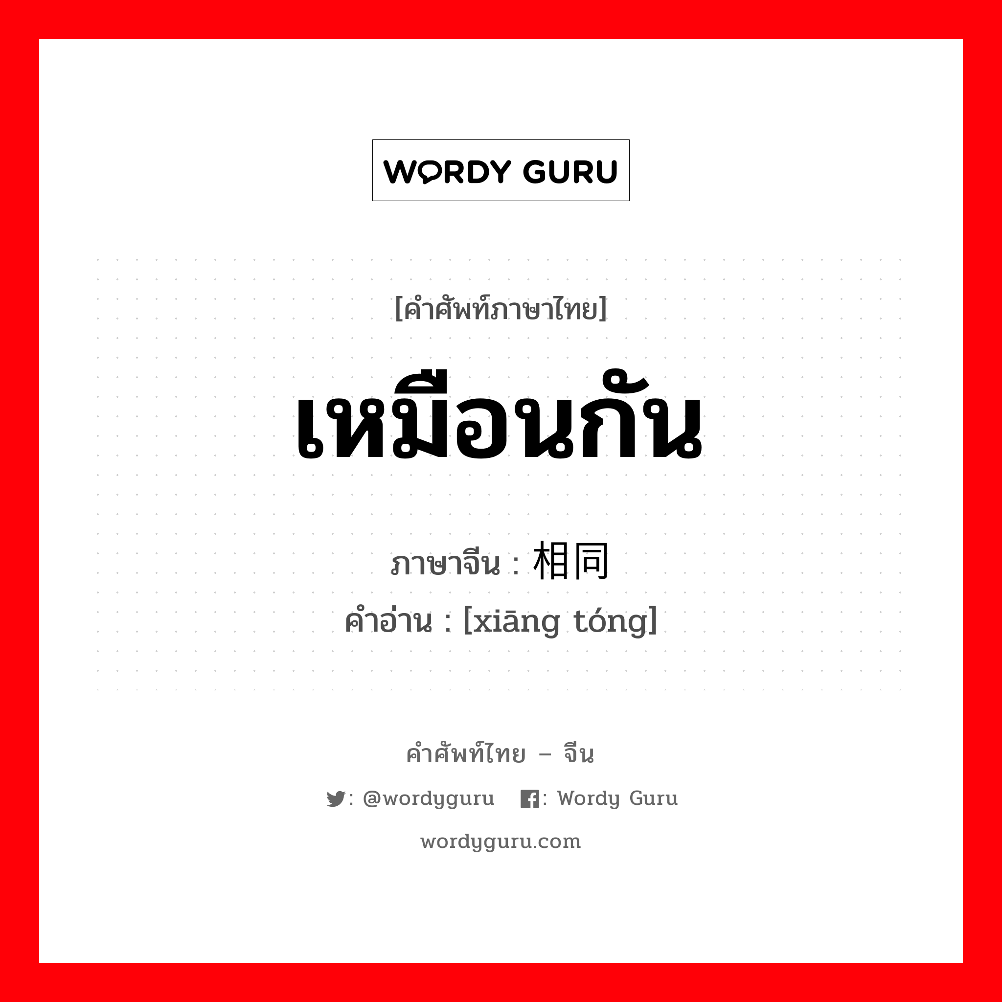 เหมือนกัน ภาษาจีนคืออะไร, คำศัพท์ภาษาไทย - จีน เหมือนกัน ภาษาจีน 相同 คำอ่าน [xiāng tóng]