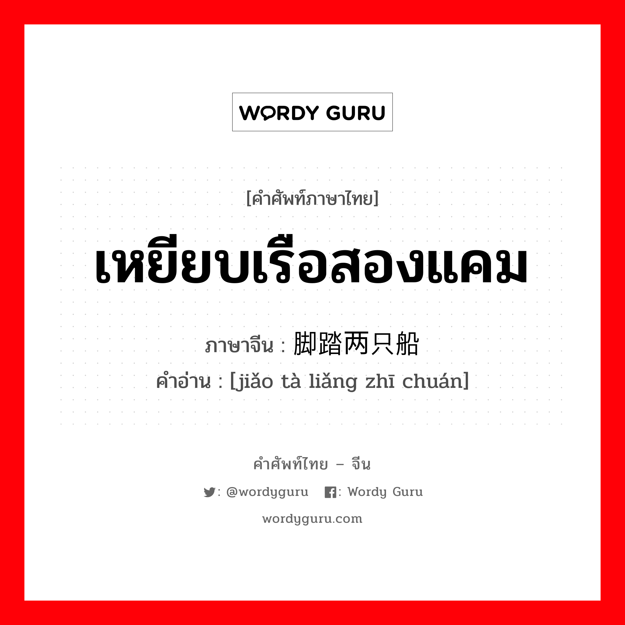 เหยียบเรือสองแคม ภาษาจีนคืออะไร, คำศัพท์ภาษาไทย - จีน เหยียบเรือสองแคม ภาษาจีน 脚踏两只船 คำอ่าน [jiǎo tà liǎng zhī chuán]