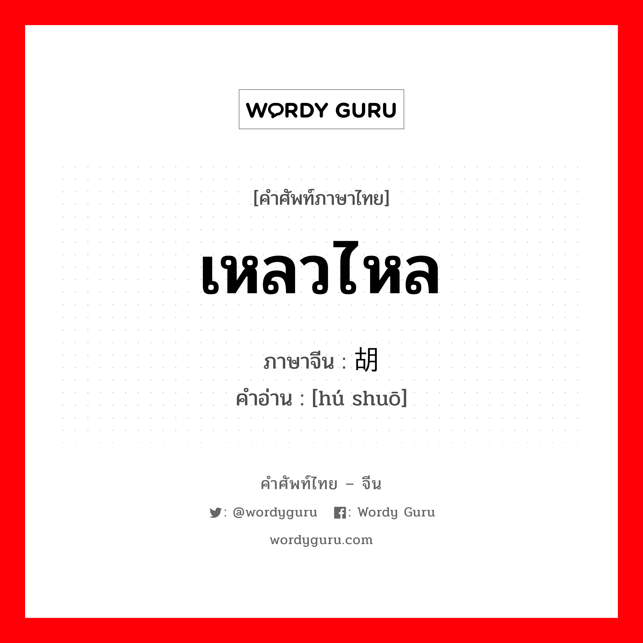 เหลวไหล ภาษาจีนคืออะไร, คำศัพท์ภาษาไทย - จีน เหลวไหล ภาษาจีน 胡说 คำอ่าน [hú shuō]