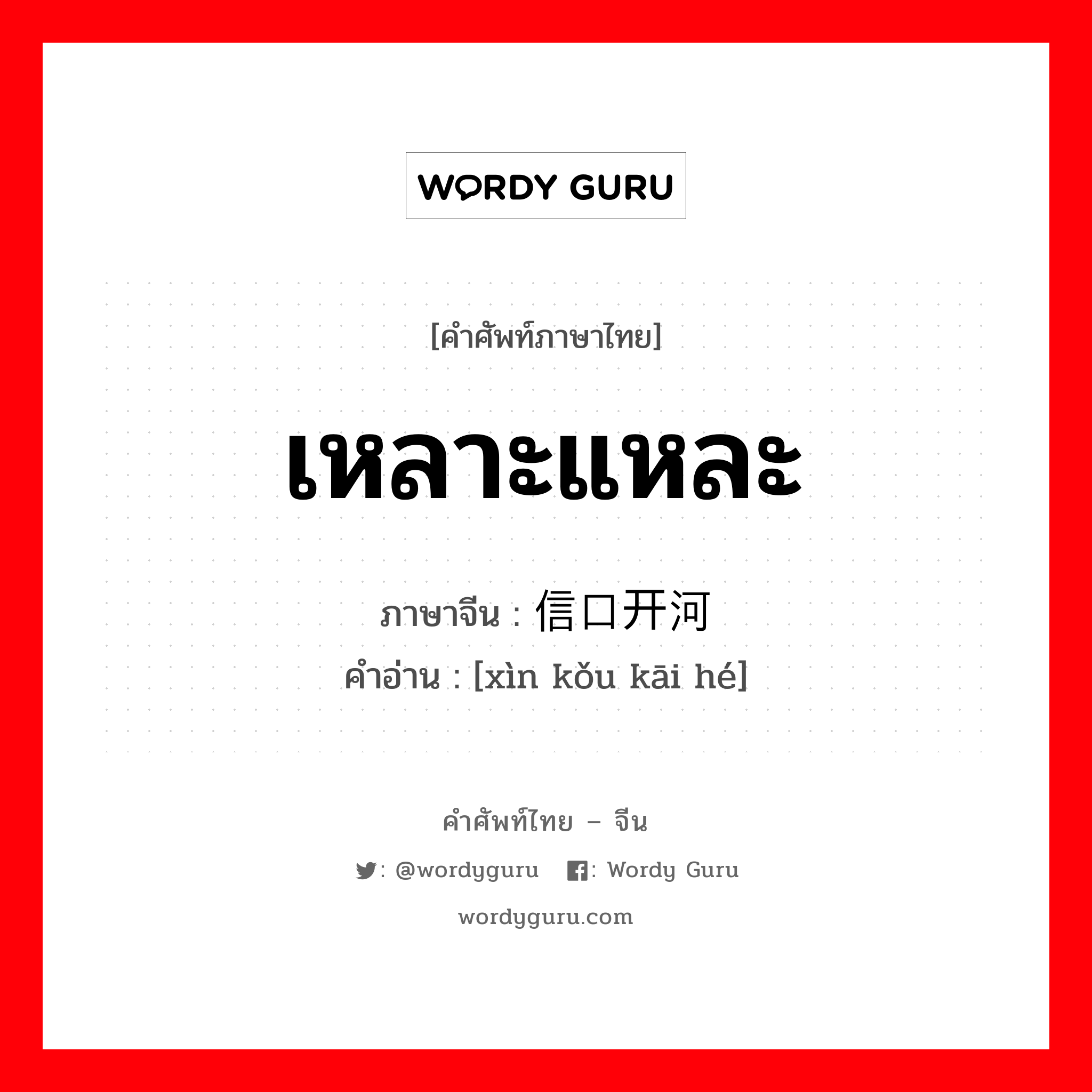 เหลาะแหละ ภาษาจีนคืออะไร, คำศัพท์ภาษาไทย - จีน เหลาะแหละ ภาษาจีน 信口开河 คำอ่าน [xìn kǒu kāi hé]