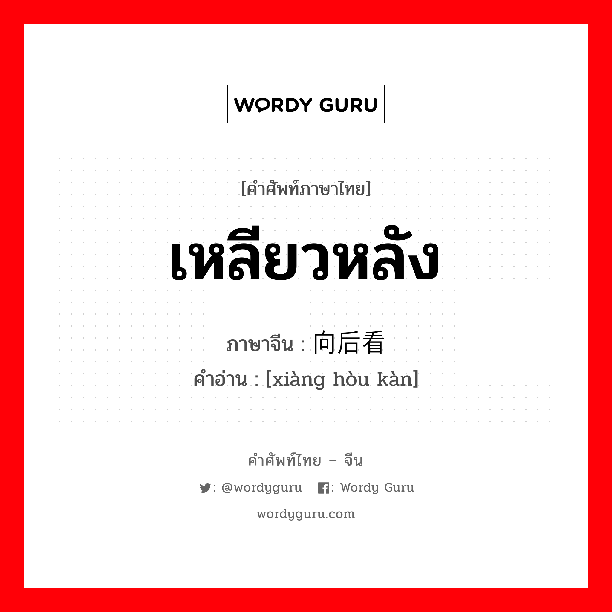 เหลียวหลัง ภาษาจีนคืออะไร, คำศัพท์ภาษาไทย - จีน เหลียวหลัง ภาษาจีน 向后看 คำอ่าน [xiàng hòu kàn]