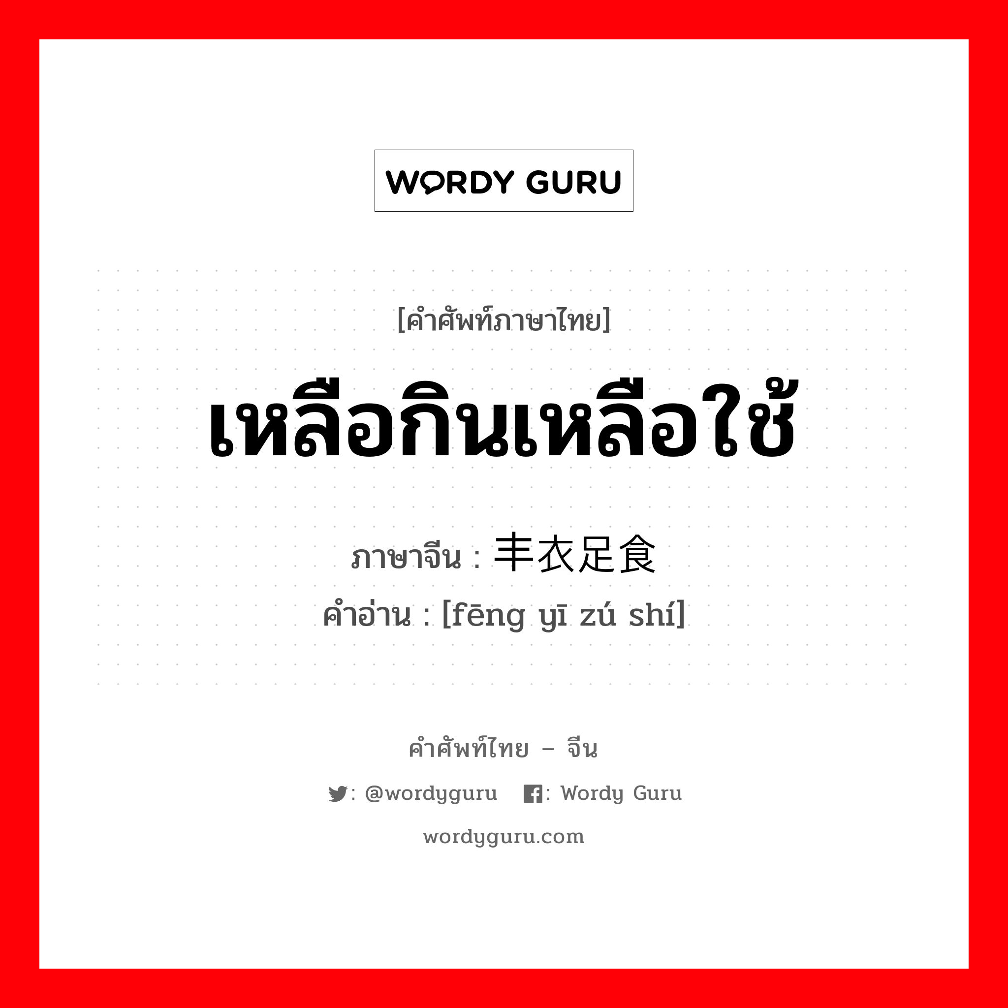 เหลือกินเหลือใช้ ภาษาจีนคืออะไร, คำศัพท์ภาษาไทย - จีน เหลือกินเหลือใช้ ภาษาจีน 丰衣足食 คำอ่าน [fēng yī zú shí]