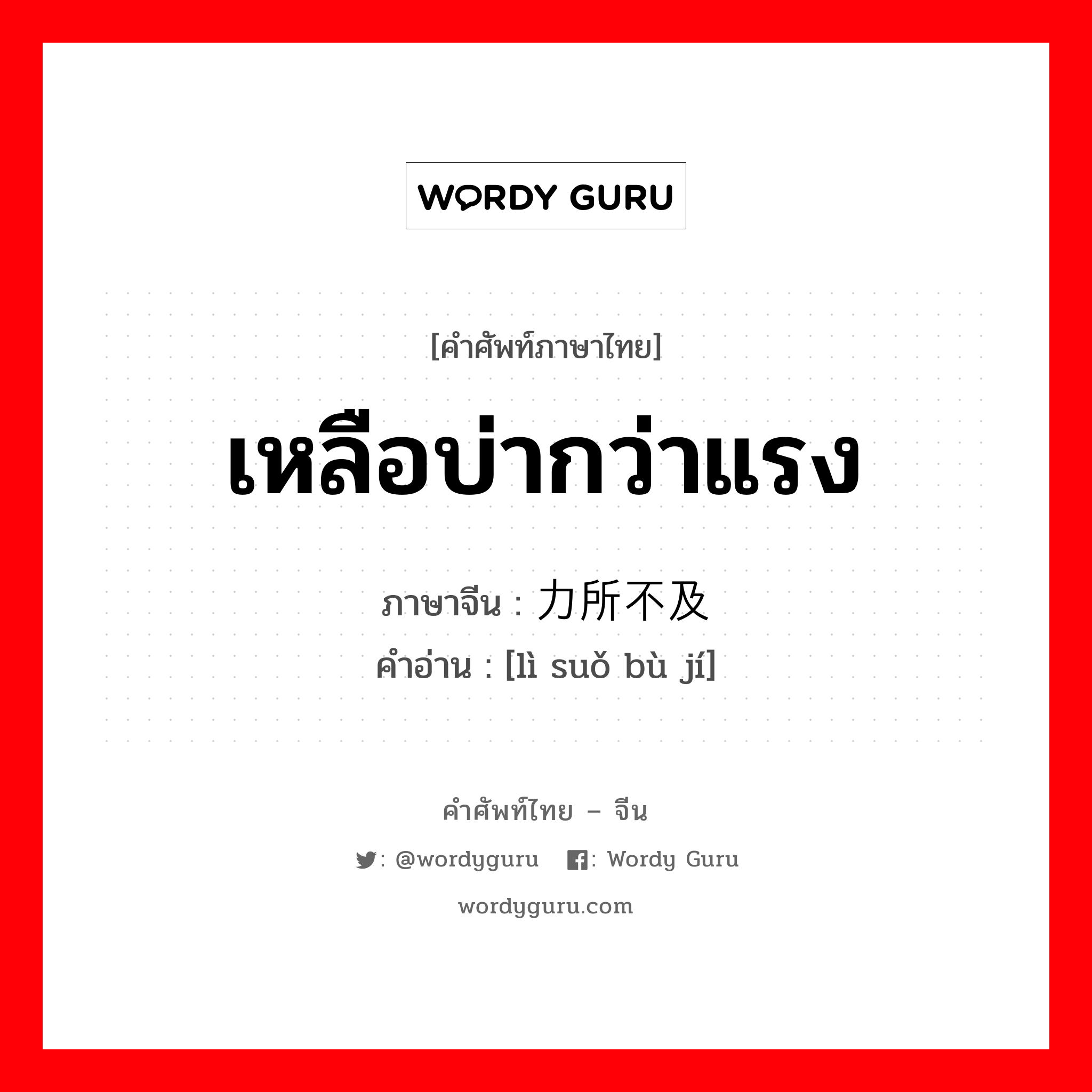 เหลือบ่ากว่าแรง ภาษาจีนคืออะไร, คำศัพท์ภาษาไทย - จีน เหลือบ่ากว่าแรง ภาษาจีน 力所不及 คำอ่าน [lì suǒ bù jí]