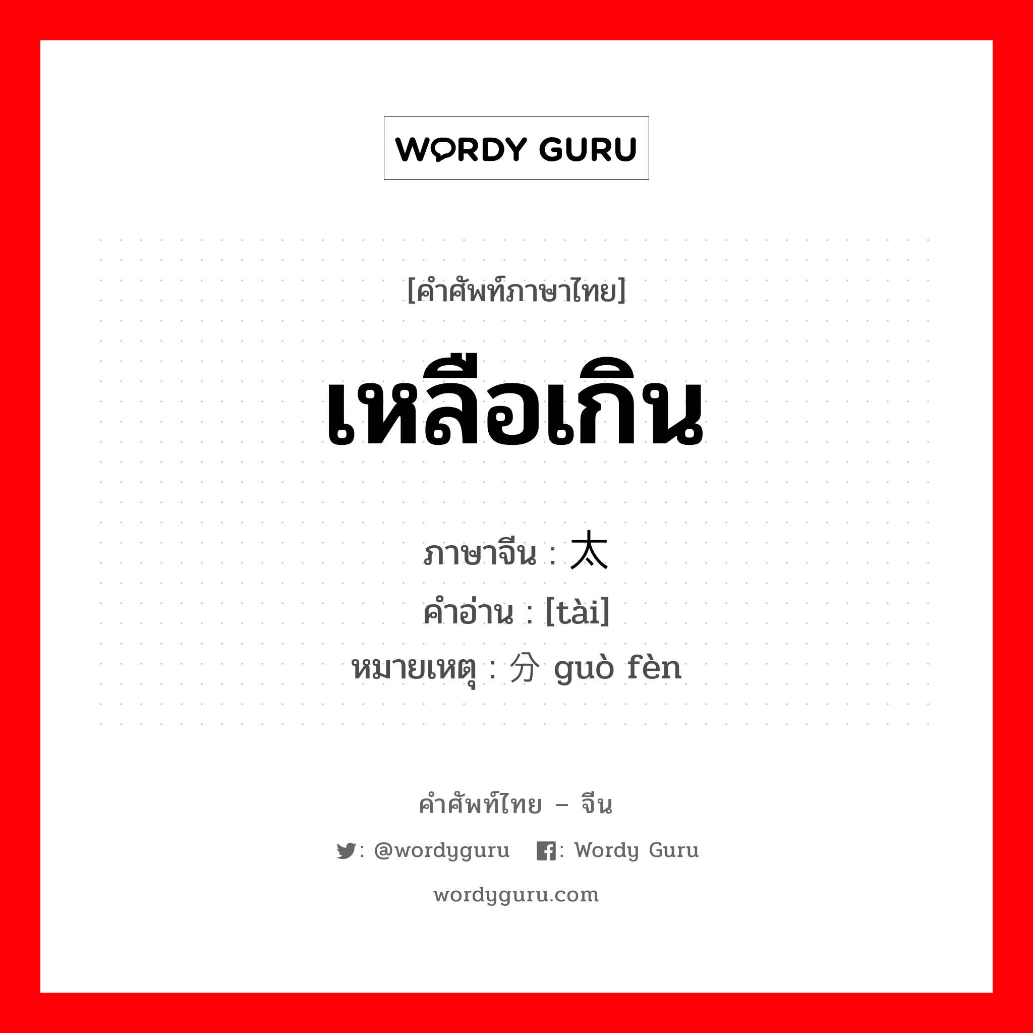 เหลือเกิน ภาษาจีนคืออะไร, คำศัพท์ภาษาไทย - จีน เหลือเกิน ภาษาจีน 太 คำอ่าน [tài] หมายเหตุ 过分 guò fèn