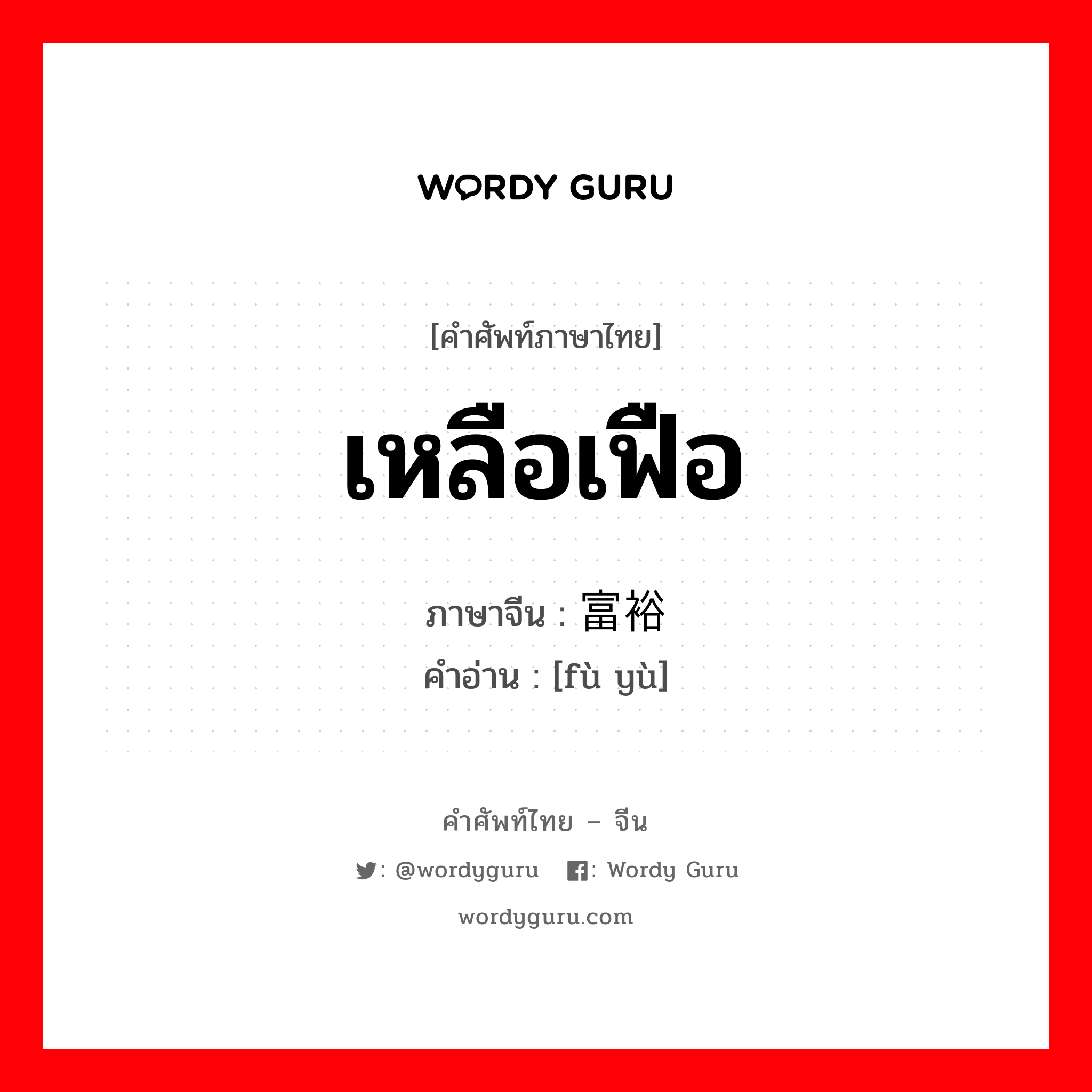 เหลือเฟือ ภาษาจีนคืออะไร, คำศัพท์ภาษาไทย - จีน เหลือเฟือ ภาษาจีน 富裕 คำอ่าน [fù yù]