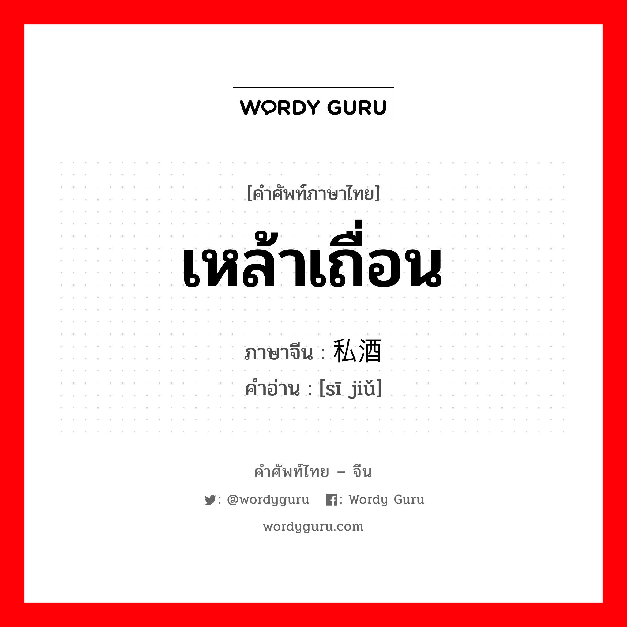 เหล้าเถื่อน ภาษาจีนคืออะไร, คำศัพท์ภาษาไทย - จีน เหล้าเถื่อน ภาษาจีน 私酒 คำอ่าน [sī jiǔ]