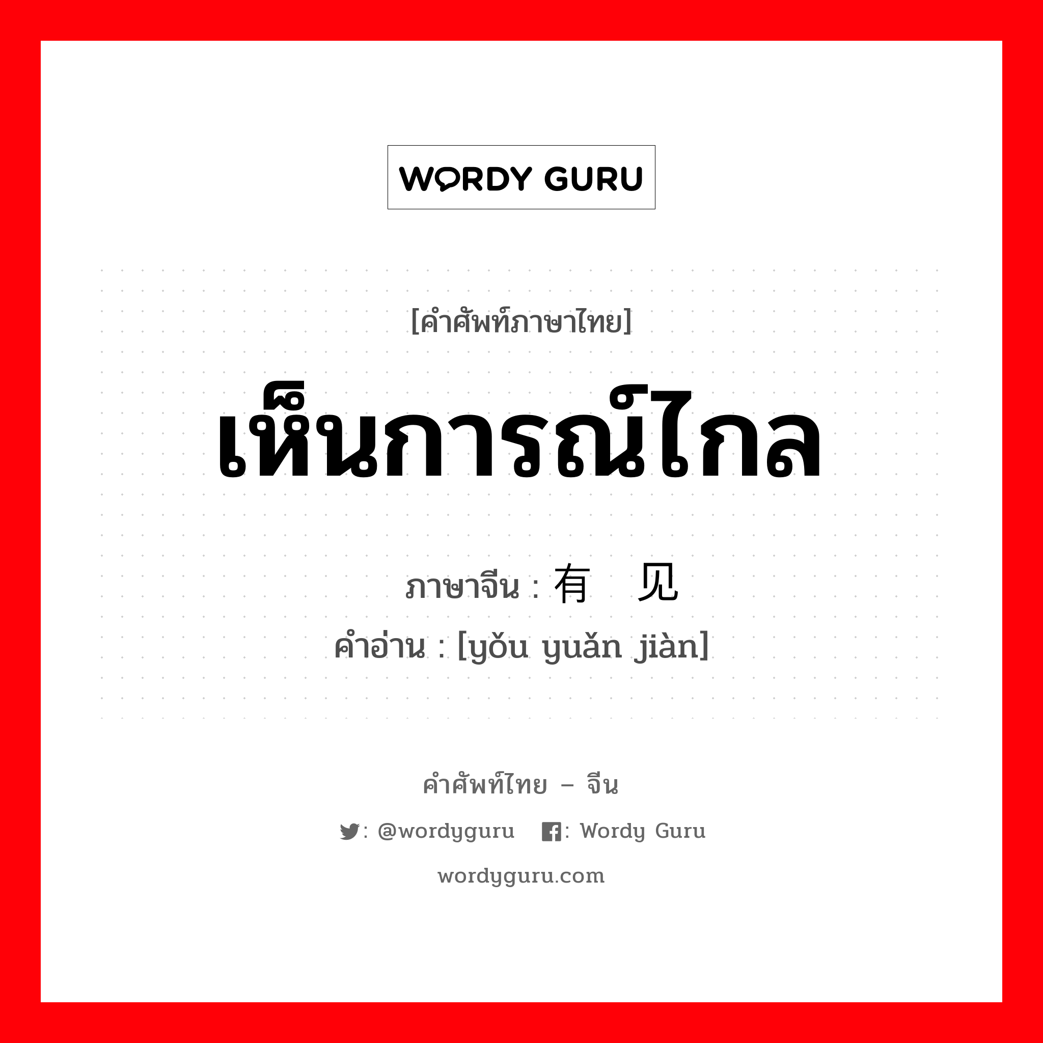 เห็นการณ์ไกล ภาษาจีนคืออะไร, คำศัพท์ภาษาไทย - จีน เห็นการณ์ไกล ภาษาจีน 有远见 คำอ่าน [yǒu yuǎn jiàn]