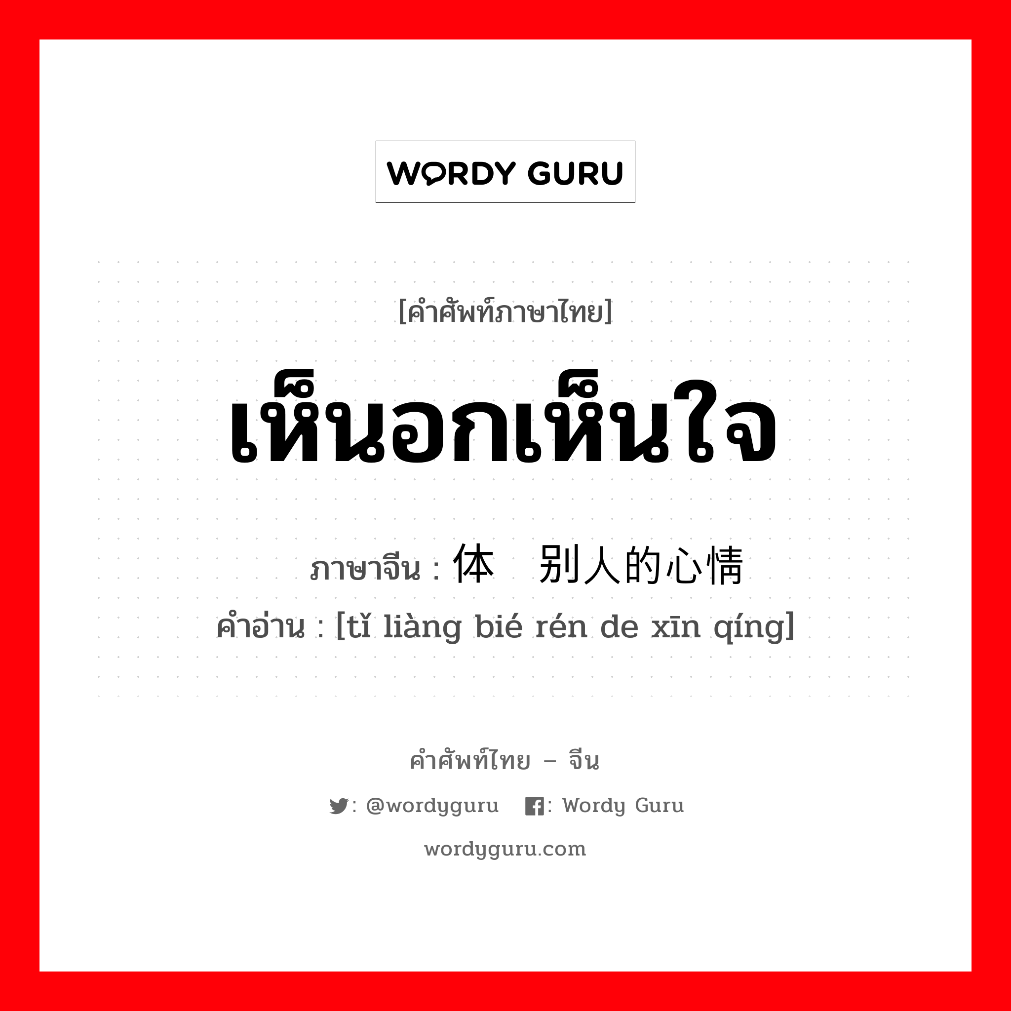 เห็นอกเห็นใจ ภาษาจีนคืออะไร, คำศัพท์ภาษาไทย - จีน เห็นอกเห็นใจ ภาษาจีน 体谅别人的心情 คำอ่าน [tǐ liàng bié rén de xīn qíng]