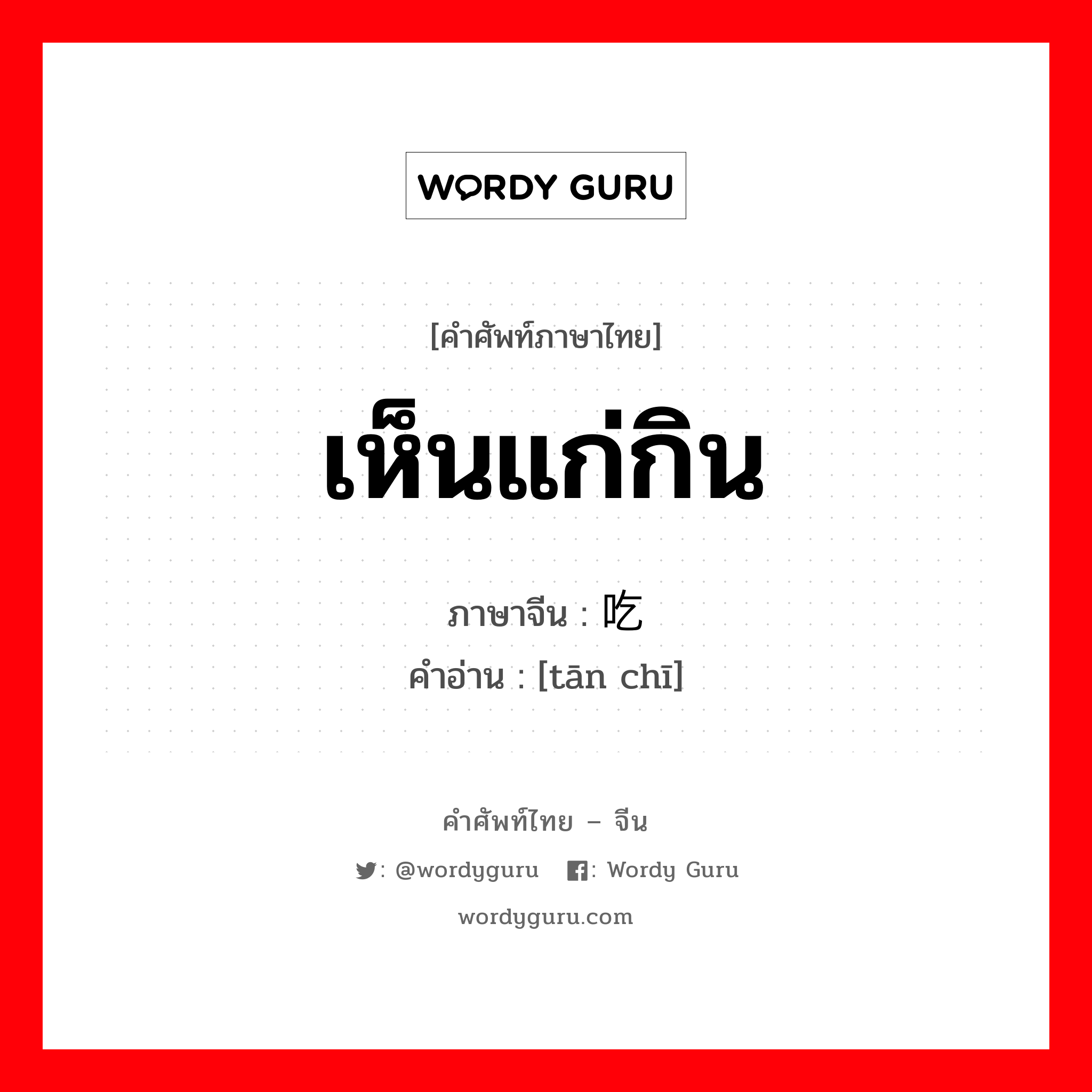 เห็นแก่กิน ภาษาจีนคืออะไร, คำศัพท์ภาษาไทย - จีน เห็นแก่กิน ภาษาจีน 贪吃 คำอ่าน [tān chī]