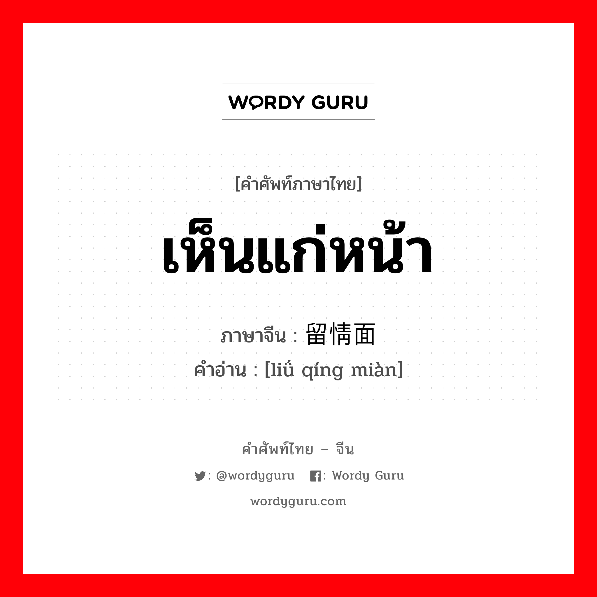 เห็นแก่หน้า ภาษาจีนคืออะไร, คำศัพท์ภาษาไทย - จีน เห็นแก่หน้า ภาษาจีน 留情面 คำอ่าน [liǘ qíng miàn]