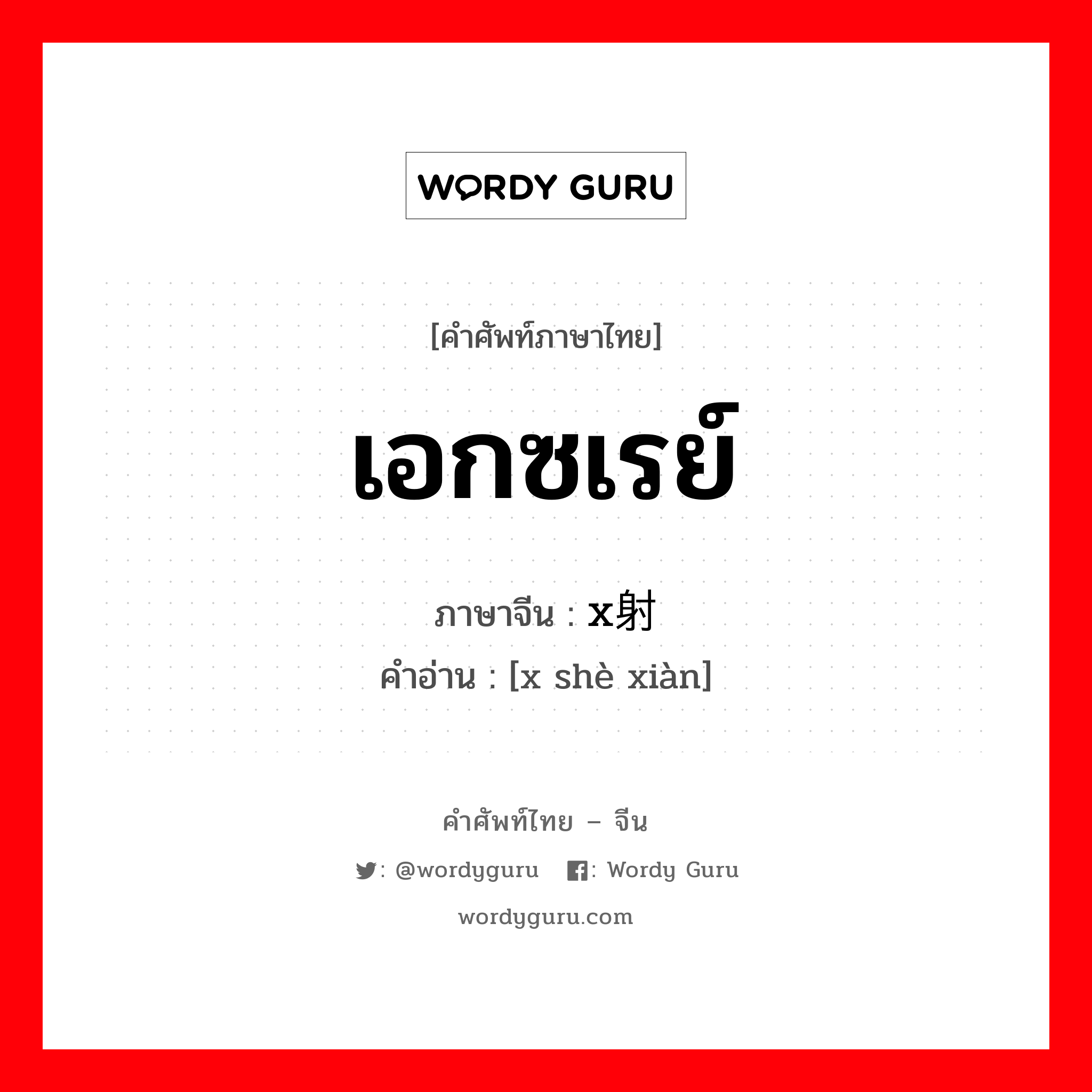 เอกซเรย์ ภาษาจีนคืออะไร, คำศัพท์ภาษาไทย - จีน เอกซเรย์ ภาษาจีน x射线 คำอ่าน [x shè xiàn]