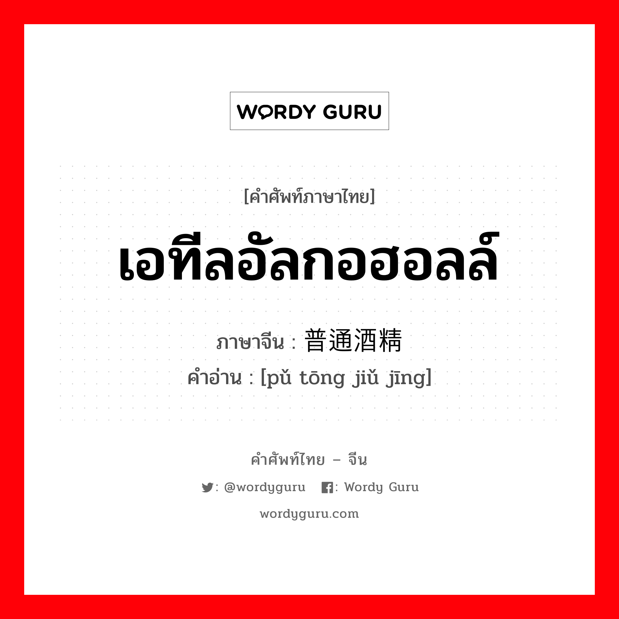 เอทีลอัลกอฮอลล์ ภาษาจีนคืออะไร, คำศัพท์ภาษาไทย - จีน เอทีลอัลกอฮอลล์ ภาษาจีน 普通酒精 คำอ่าน [pǔ tōng jiǔ jīng]