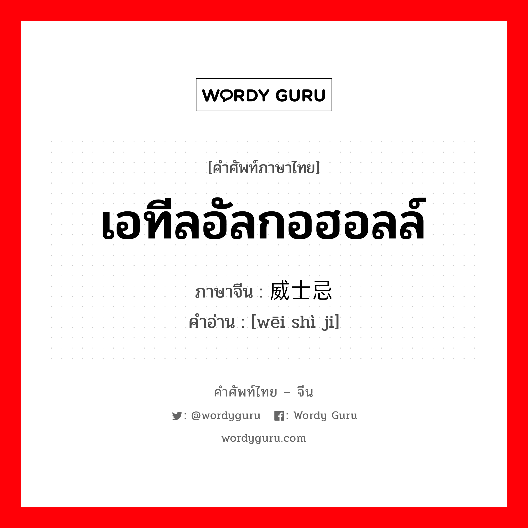 เอทีลอัลกอฮอลล์ ภาษาจีนคืออะไร, คำศัพท์ภาษาไทย - จีน เอทีลอัลกอฮอลล์ ภาษาจีน 威士忌 คำอ่าน [wēi shì ji]