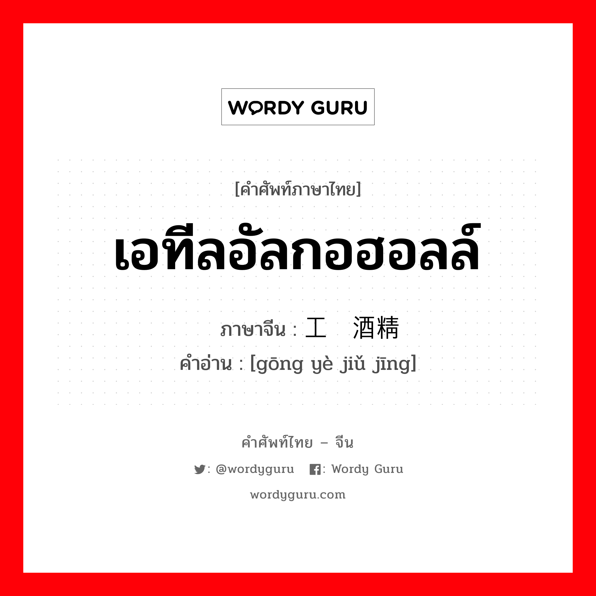 เอทีลอัลกอฮอลล์ ภาษาจีนคืออะไร, คำศัพท์ภาษาไทย - จีน เอทีลอัลกอฮอลล์ ภาษาจีน 工业酒精 คำอ่าน [gōng yè jiǔ jīng]