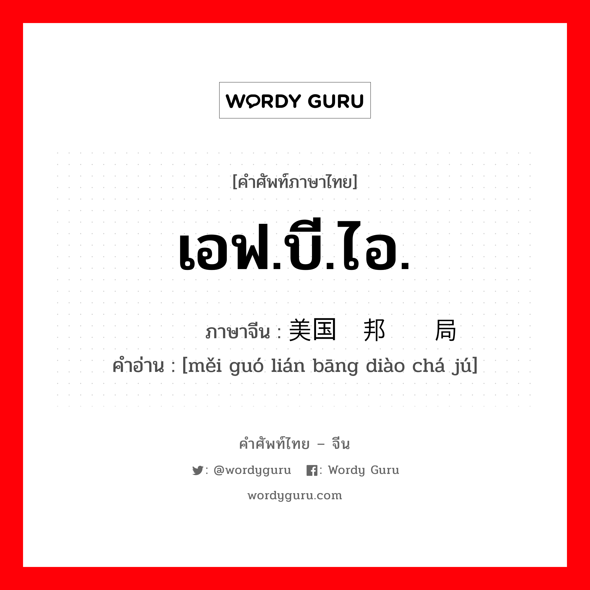 เอฟ.บี.ไอ. ภาษาจีนคืออะไร, คำศัพท์ภาษาไทย - จีน เอฟ.บี.ไอ. ภาษาจีน 美国联邦调查局 คำอ่าน [měi guó lián bāng diào chá jú]