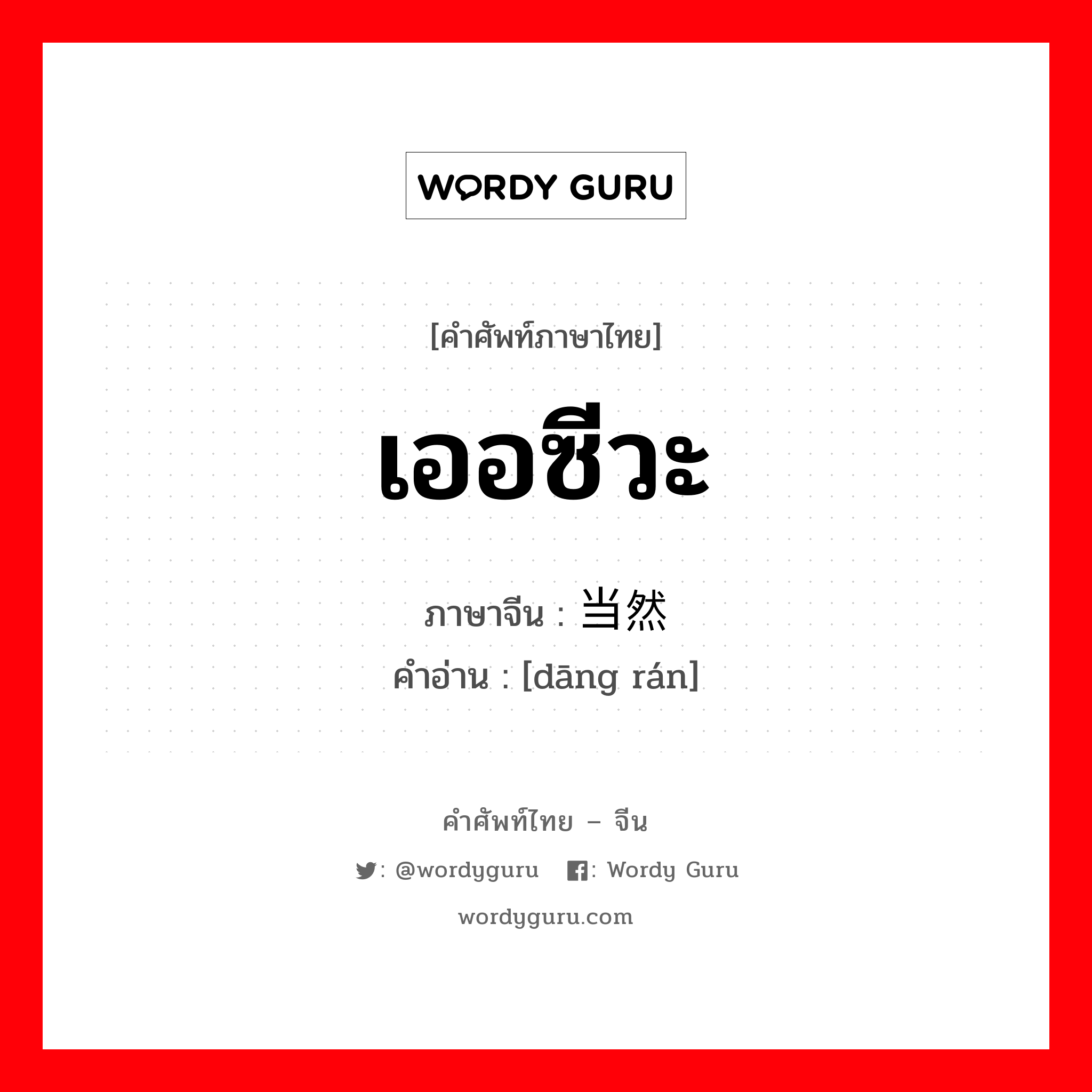 เออซีวะ ภาษาจีนคืออะไร, คำศัพท์ภาษาไทย - จีน เออซีวะ ภาษาจีน 当然 คำอ่าน [dāng rán]